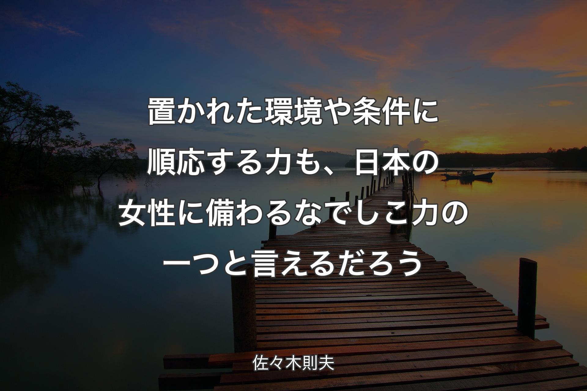 置かれた環境や条件に順応する力も、日本の女性に備わるなでしこ力の一つと言えるだろう - 佐々木則夫