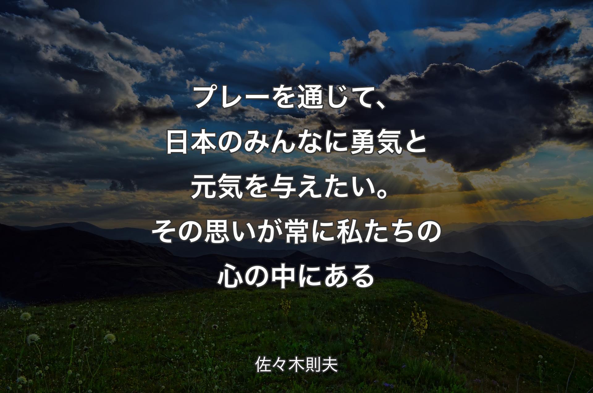 プレーを通じて、日本のみんなに勇気と元気を与えたい。その思いが常に私たちの心の中にある - 佐々木則夫