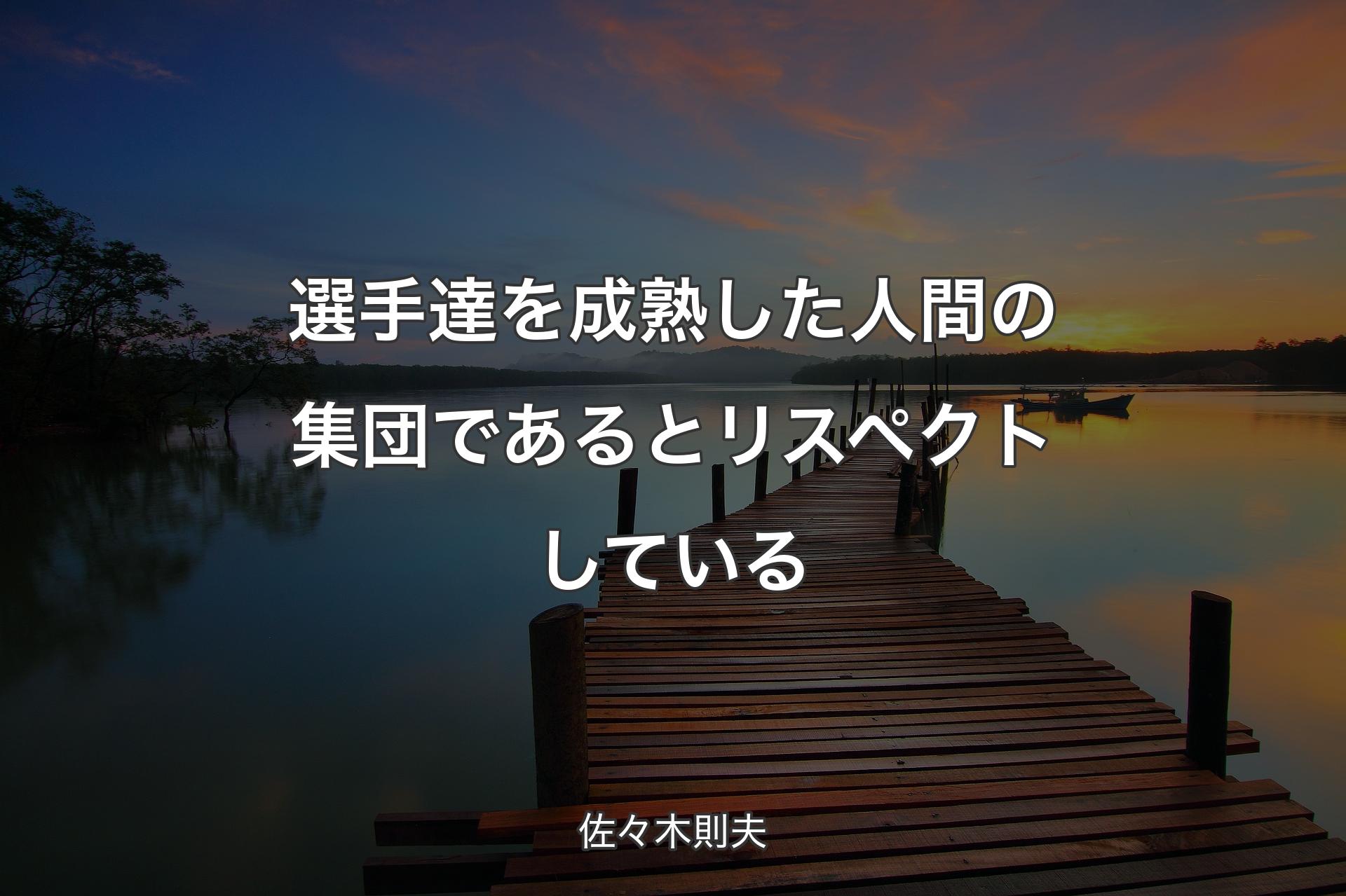 【背景3】選手達を成熟した人間の集団であるとリスペクトしている - 佐々木則夫