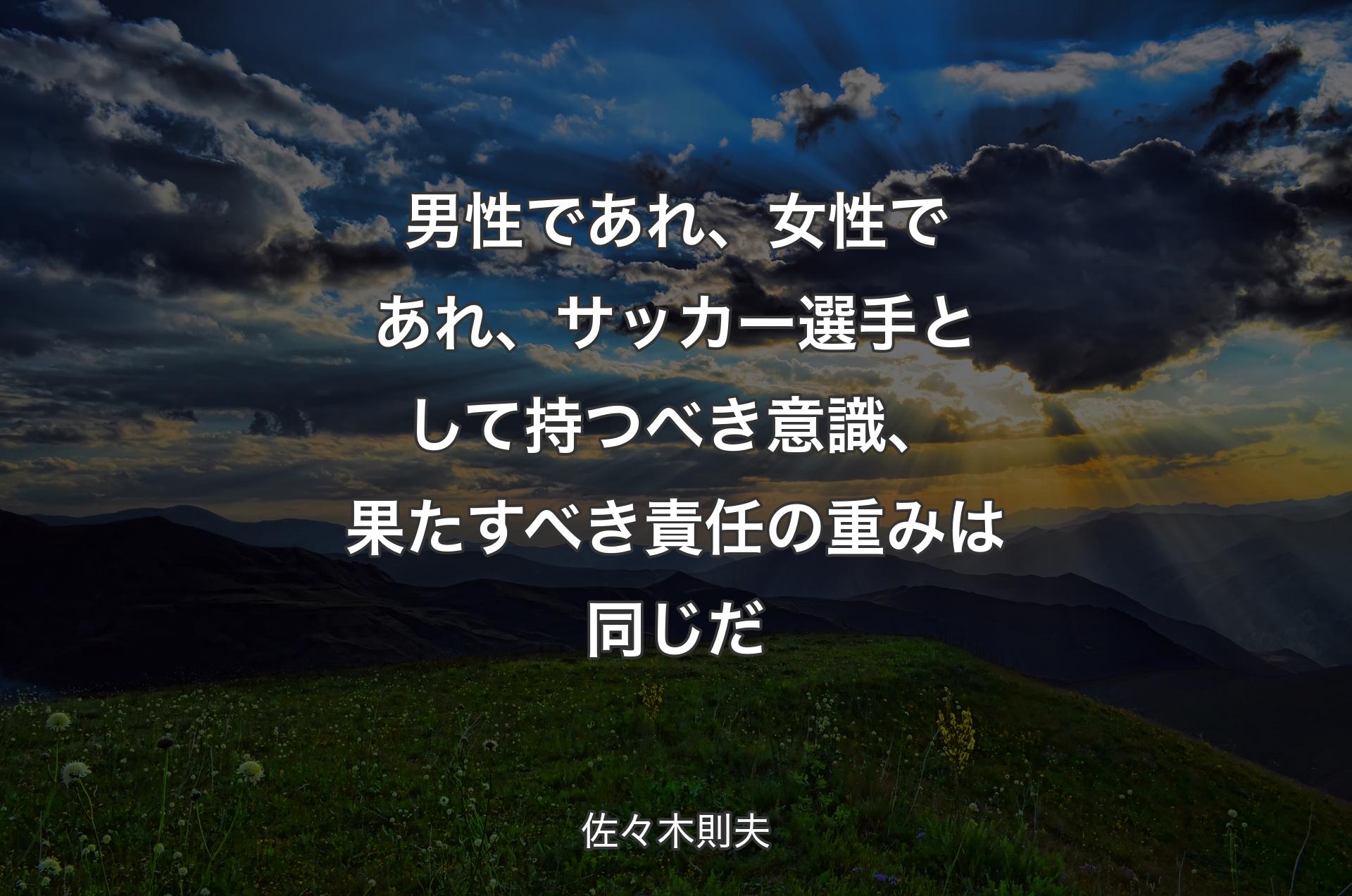 男性であれ、女性であれ、サッカー選手として持つべき意識、果たすべき責任の重みは同じだ - 佐々木則夫