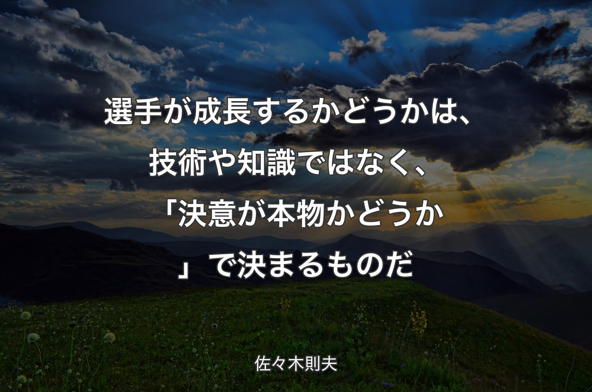 選手が成長するかどうかは、技術や知識ではなく、「決意が本物かどうか」で決まるものだ - 佐々木則夫