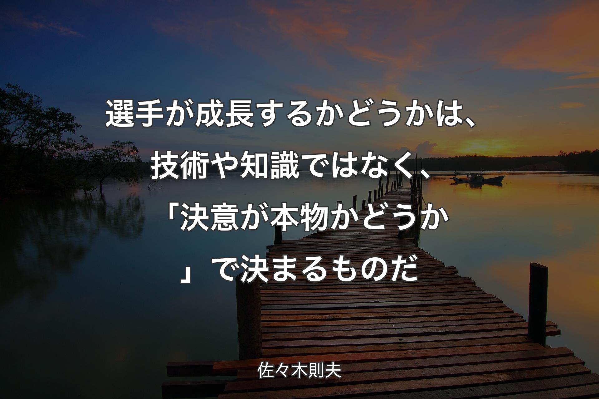 選手が成長するかどうかは、技術や知識ではなく、「決意が本物かどうか」で決まるものだ - 佐々木則夫