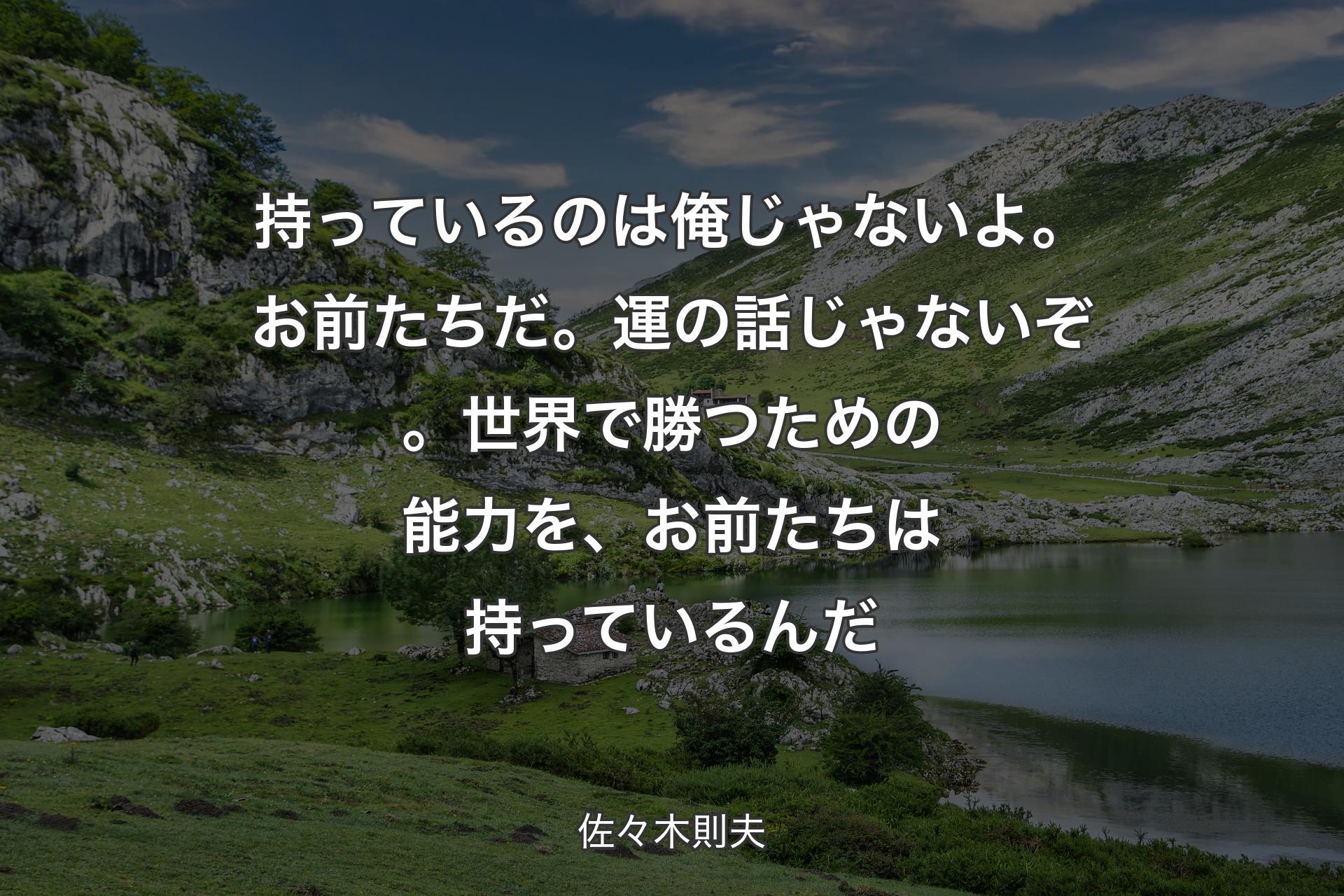 【背景1】持っているのは俺じゃないよ。お前たちだ。運の話じゃないぞ。世界で勝つための能力を、お前たちは持っているんだ - 佐々木則夫