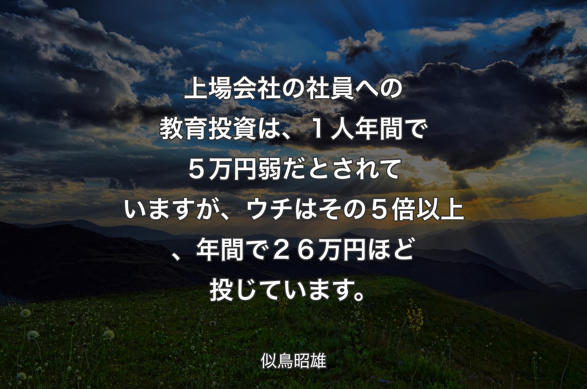 上場会社の社員への教育投資は、１人年間で５万円弱だとされていますが、ウチはその５倍以上、年間で２６万円ほど投じています。 - 似鳥昭雄