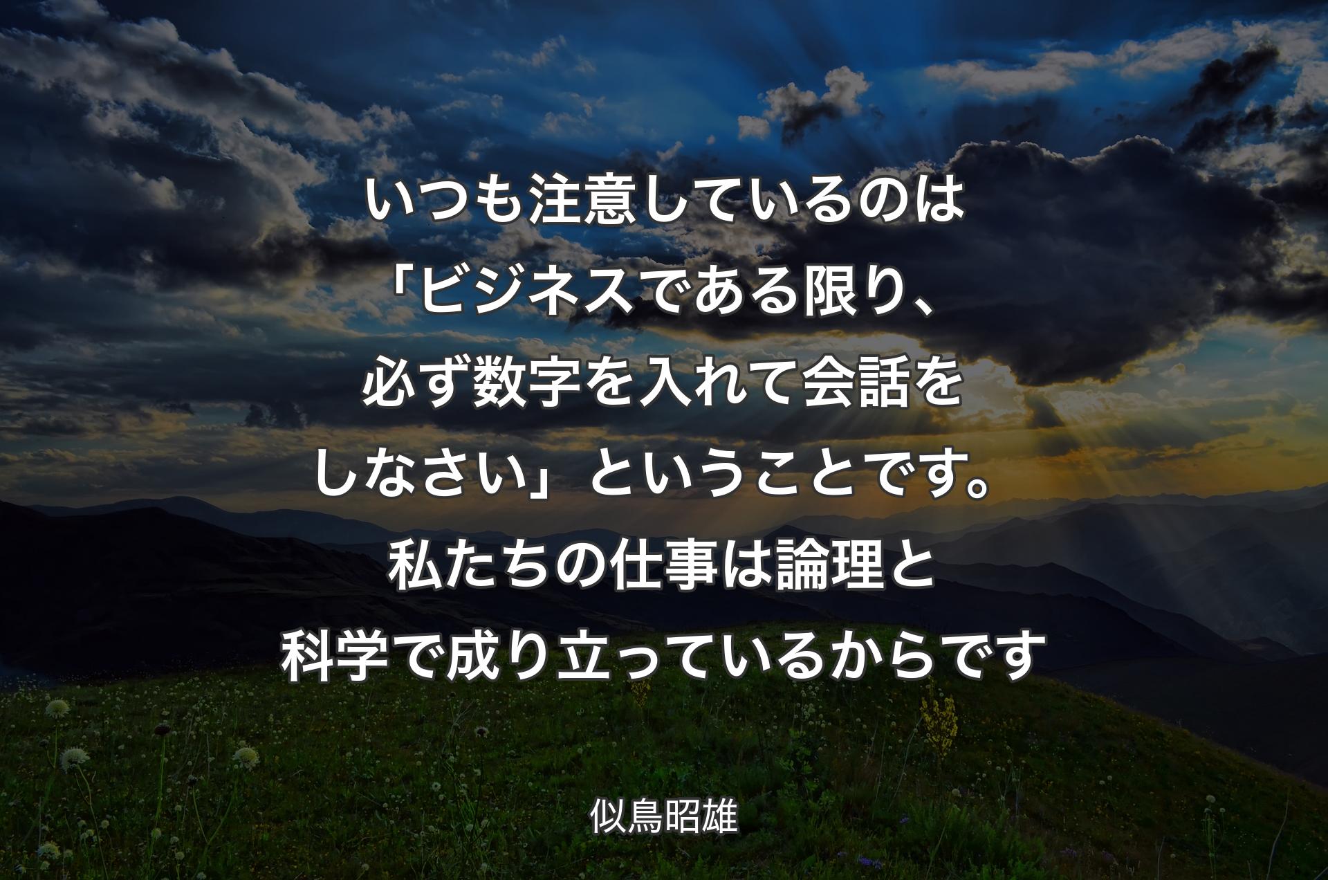 いつも注意しているのは「ビジネスである限り、必ず数字を入れて会話をしなさい」ということです。私たちの仕事は論理と科学で成り立っているからです - 似鳥昭雄