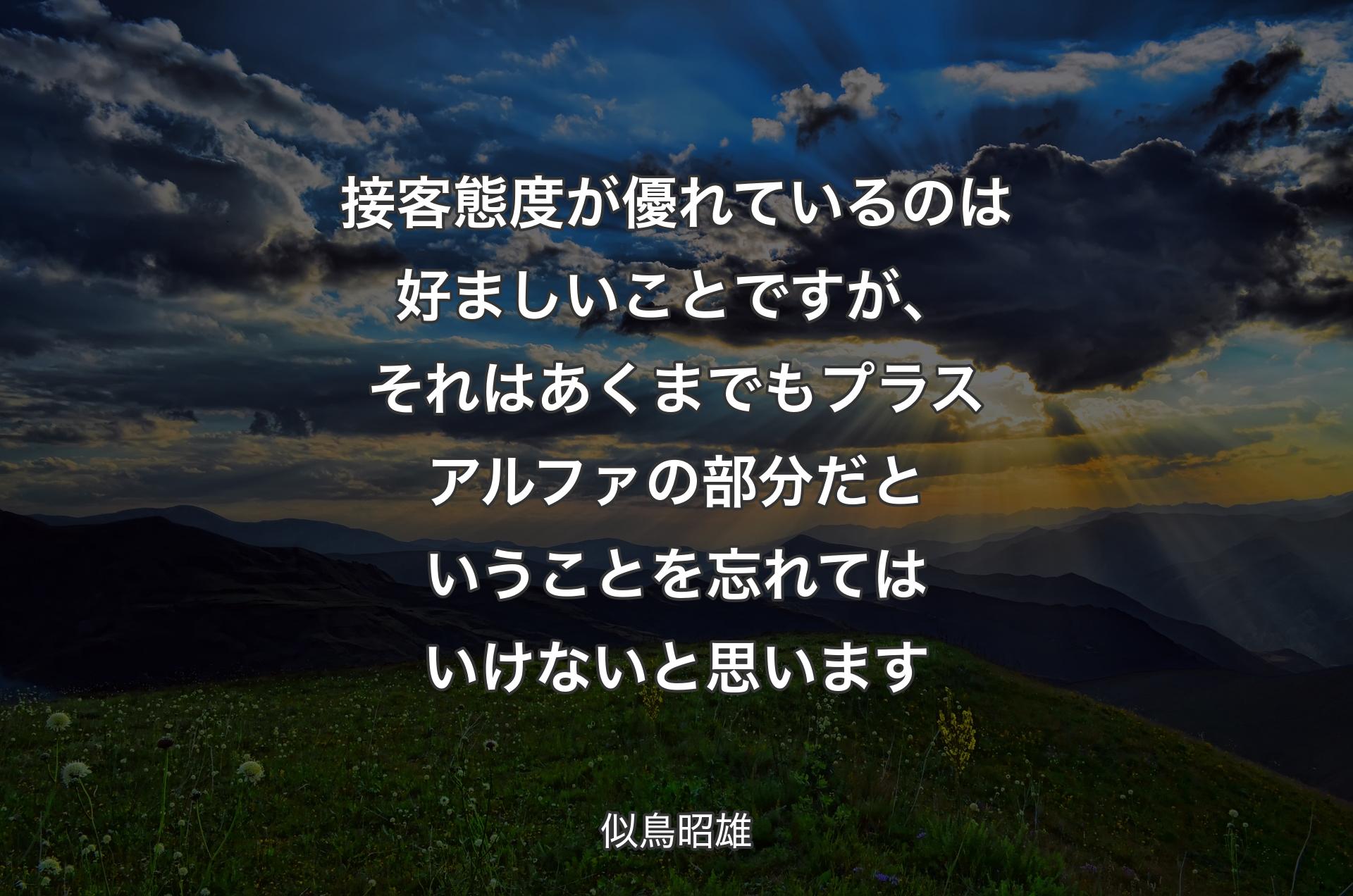 接客態度が優れているのは好ましいことですが、それはあくまでもプラスアルファの部分だということを忘れてはいけないと思います - 似鳥昭雄