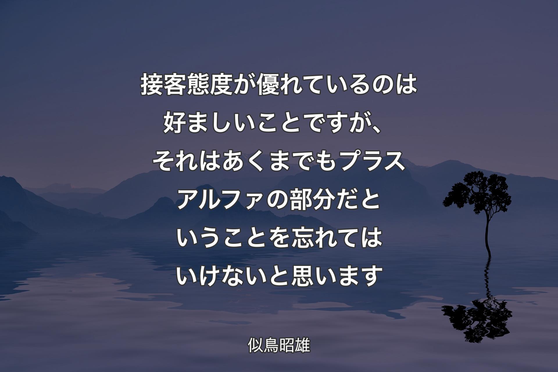 【背景4】接客態度が優れているのは好ましいことですが、それはあくまでもプラスアルファの部分だということを忘れてはいけないと思います - 似鳥昭雄