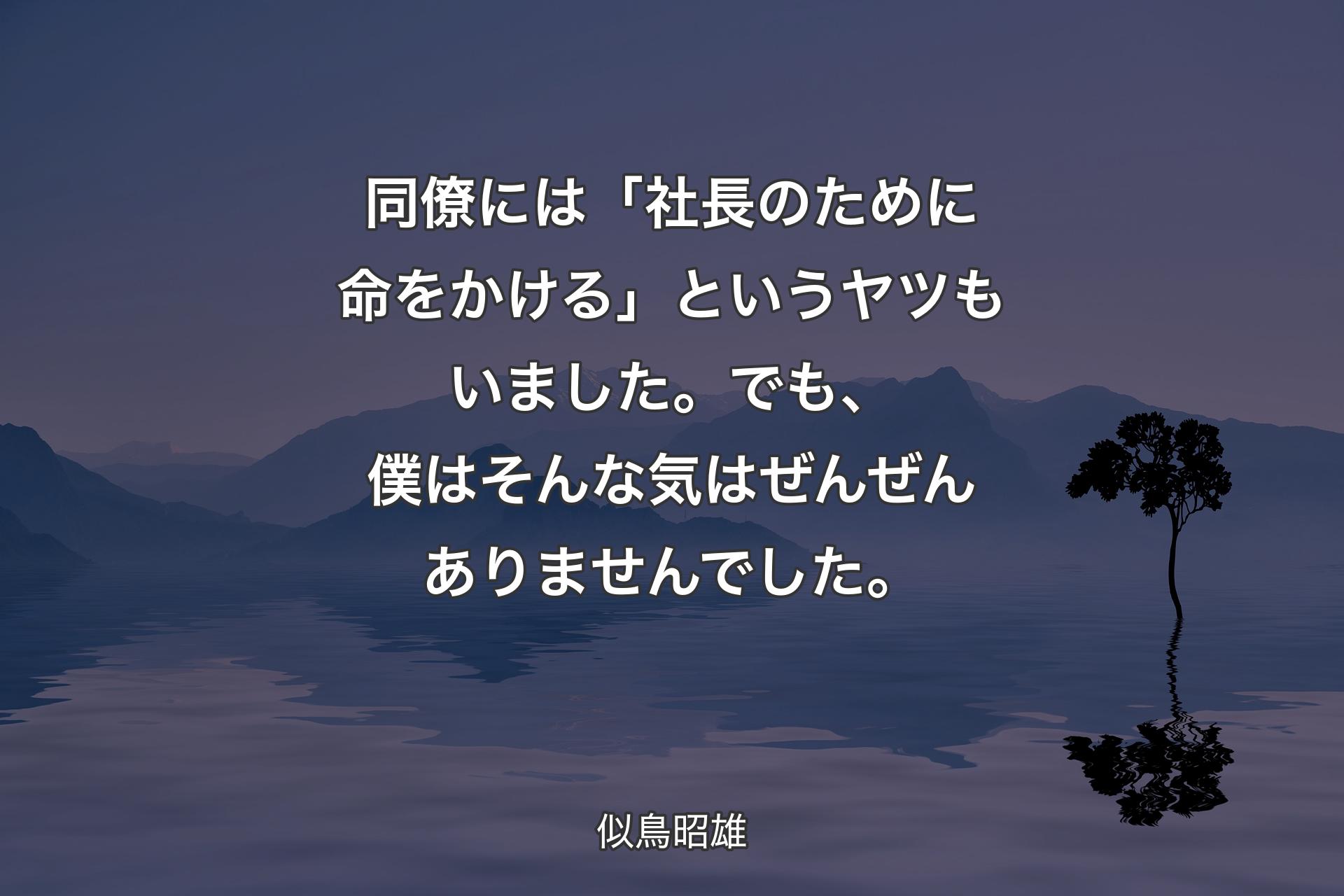 同僚には「社長のために命をかける」というヤツもいました。でも、僕はそんな気はぜんぜんありませんでした。 - 似鳥昭雄