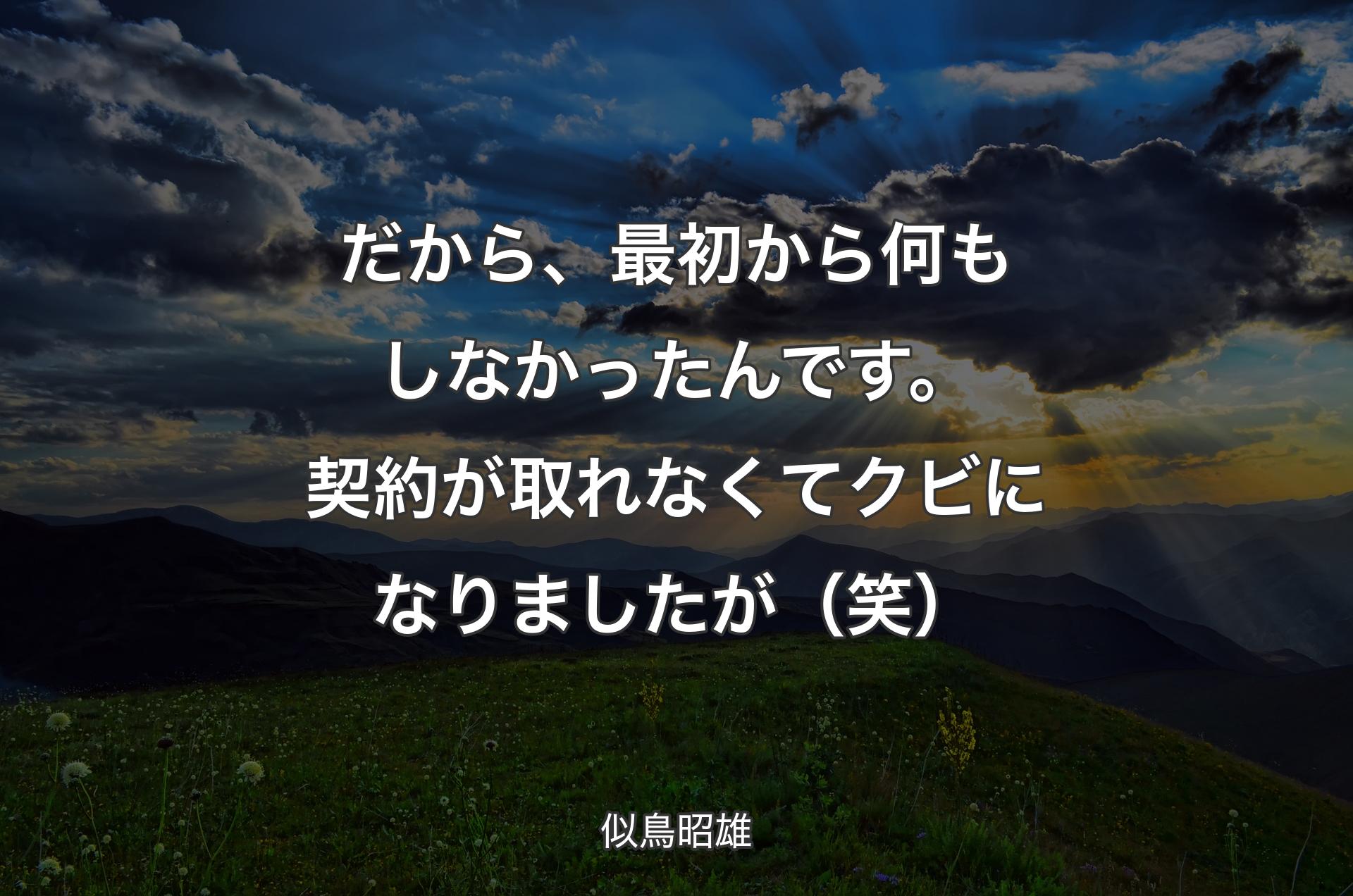 だから、最初から何もしなかったんです。契約が取れなくてクビになりましたが（笑） - 似鳥昭雄