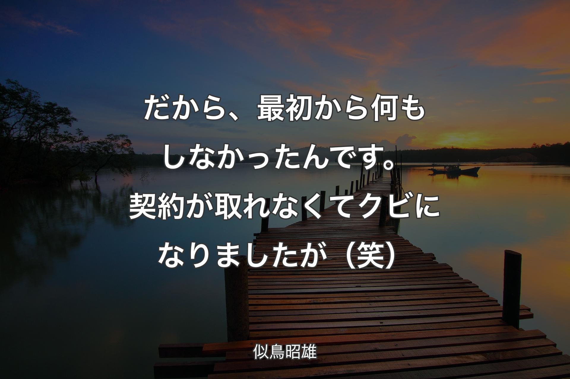 【背景3】だから、最初から何もしなかったんです。契約が取れなくてクビになりましたが（笑） - 似鳥昭雄