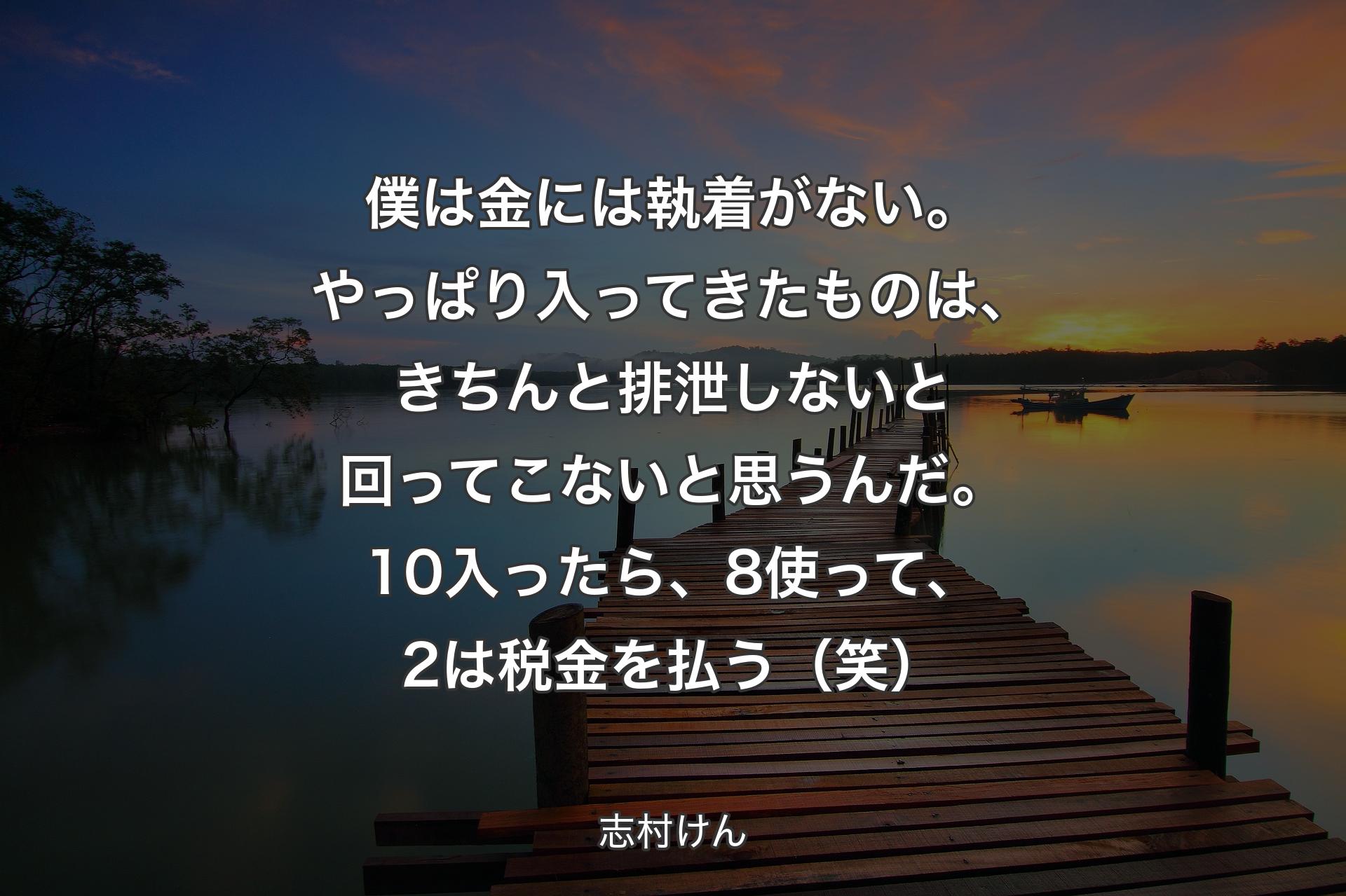 【背景3】僕は金には執着がない。やっぱり入ってきたものは、きちんと排泄しないと回ってこないと思うんだ。10入ったら、8使って、2は税金を払う（笑） - 志村けん