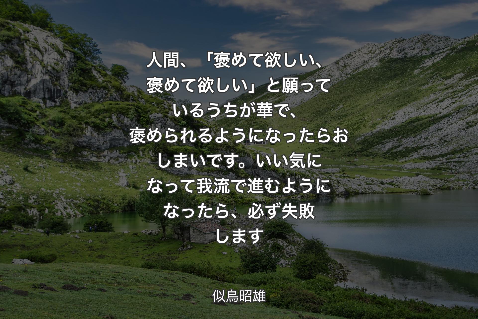 人間、「褒めて欲しい、褒めて欲しい」と願っているうちが華で、褒められるようになったらおしまいです。いい気になって我流で進むようになったら、必ず失敗します - 似鳥昭雄