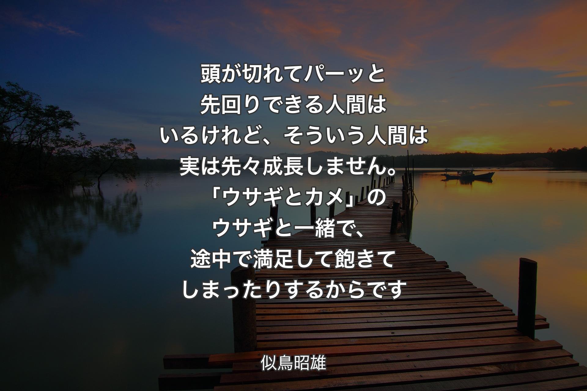 【背景3】頭が切れてパーッと先回りできる人間はいるけれど、そういう人間は実は先々成長しません。「ウサギとカメ」のウサギと一緒で、途中で満足して飽きてしまったりするからです - 似鳥昭雄