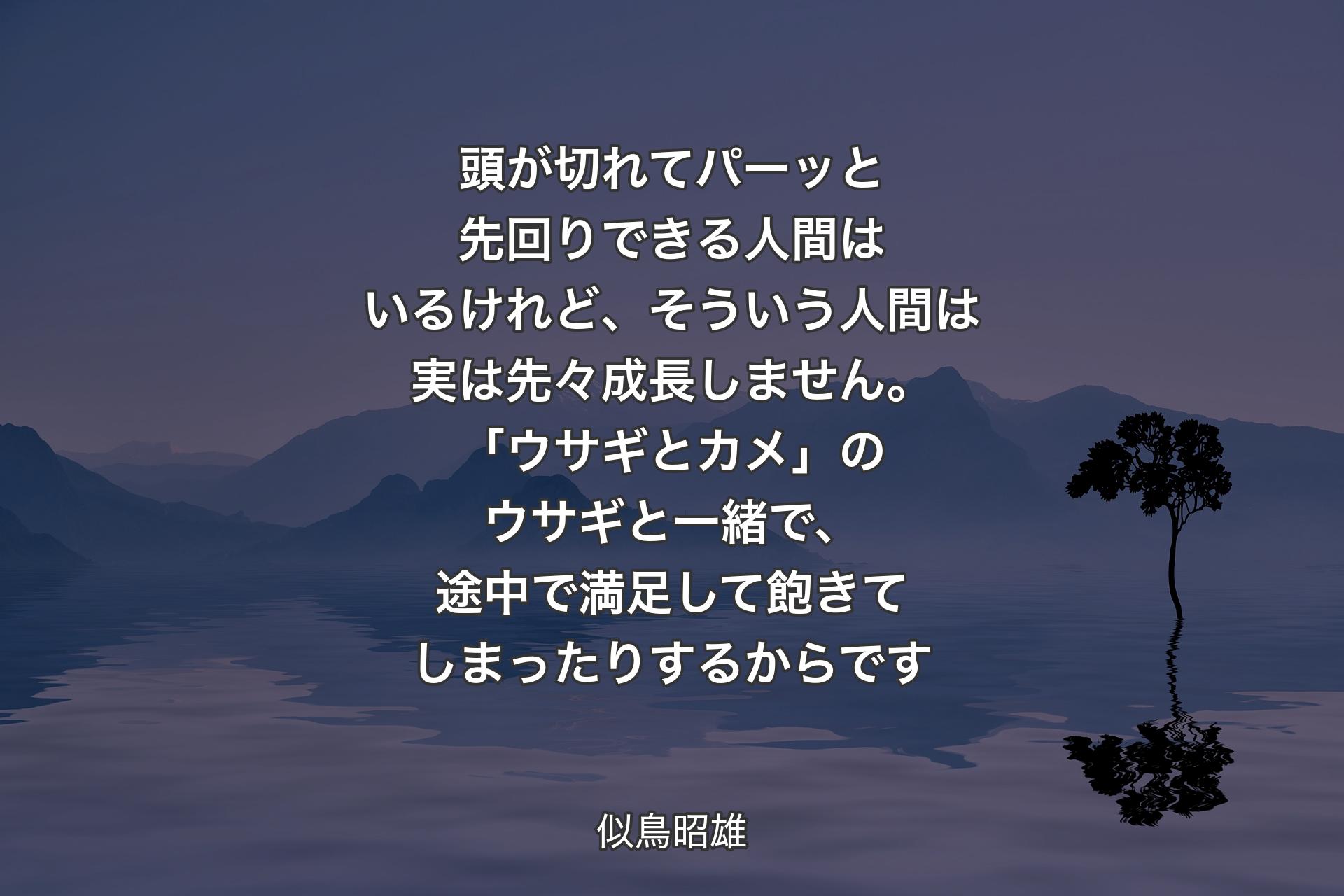 頭が切れてパーッと先回りできる人間はいるけれど、そういう人間は実は先々成長しません。「ウサギとカメ」のウサギと一緒で、途中で満足して飽きてしまったりするからです - 似鳥昭雄