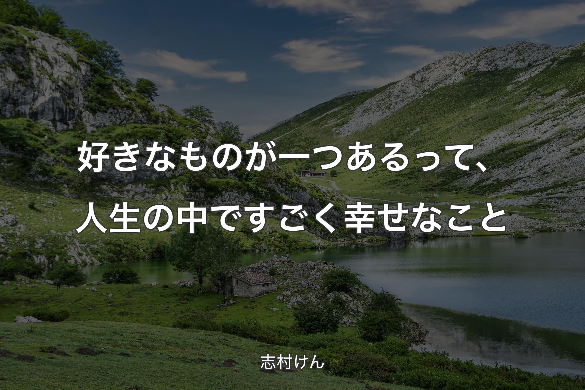 好きなものが一つあるって、人生の中ですごく幸せなこと - 志村けん