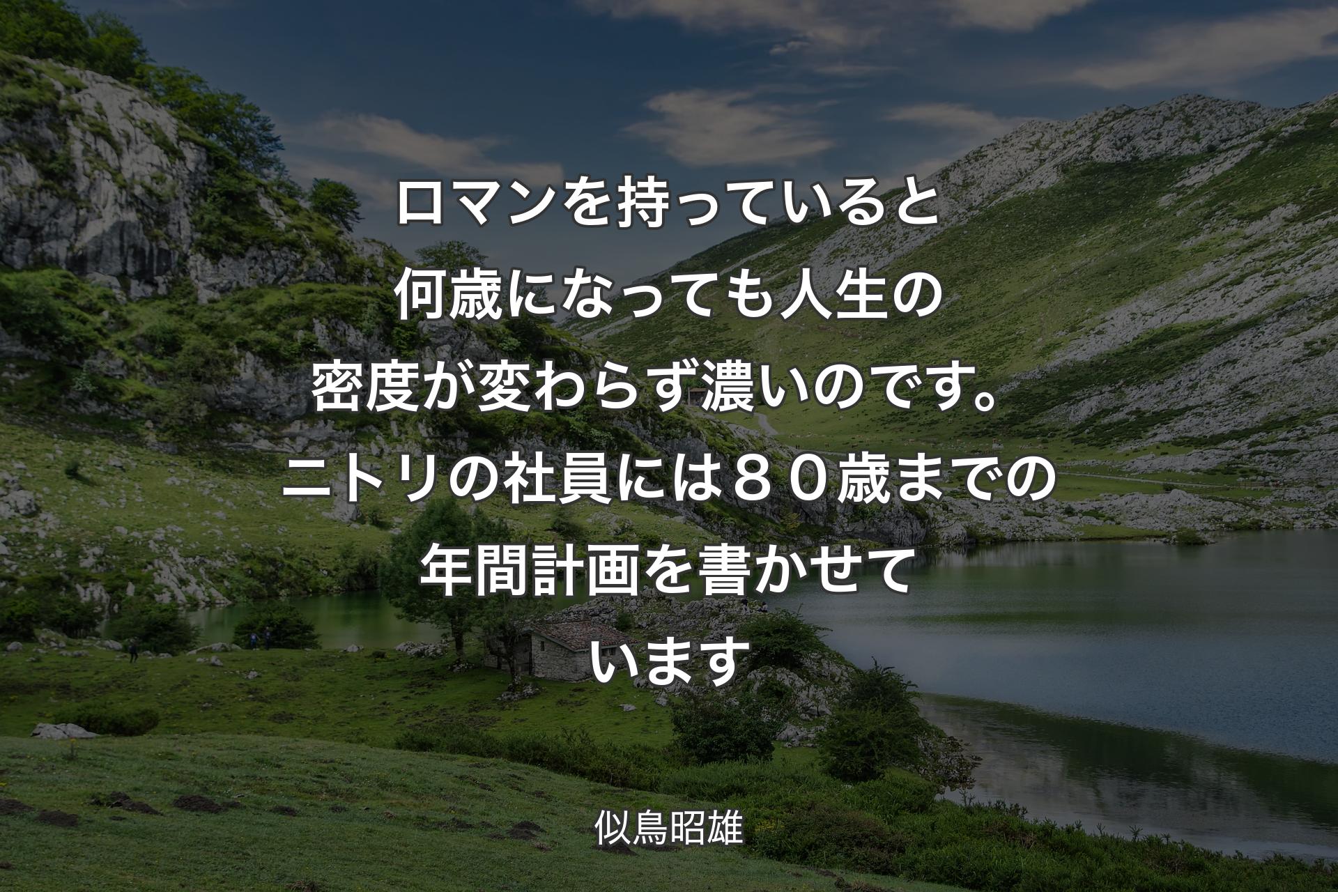 ロマンを持っていると何歳になっても人生の密度が変わらず濃いのです。ニトリの社員には８０歳までの年間計画を書かせています - 似鳥昭雄