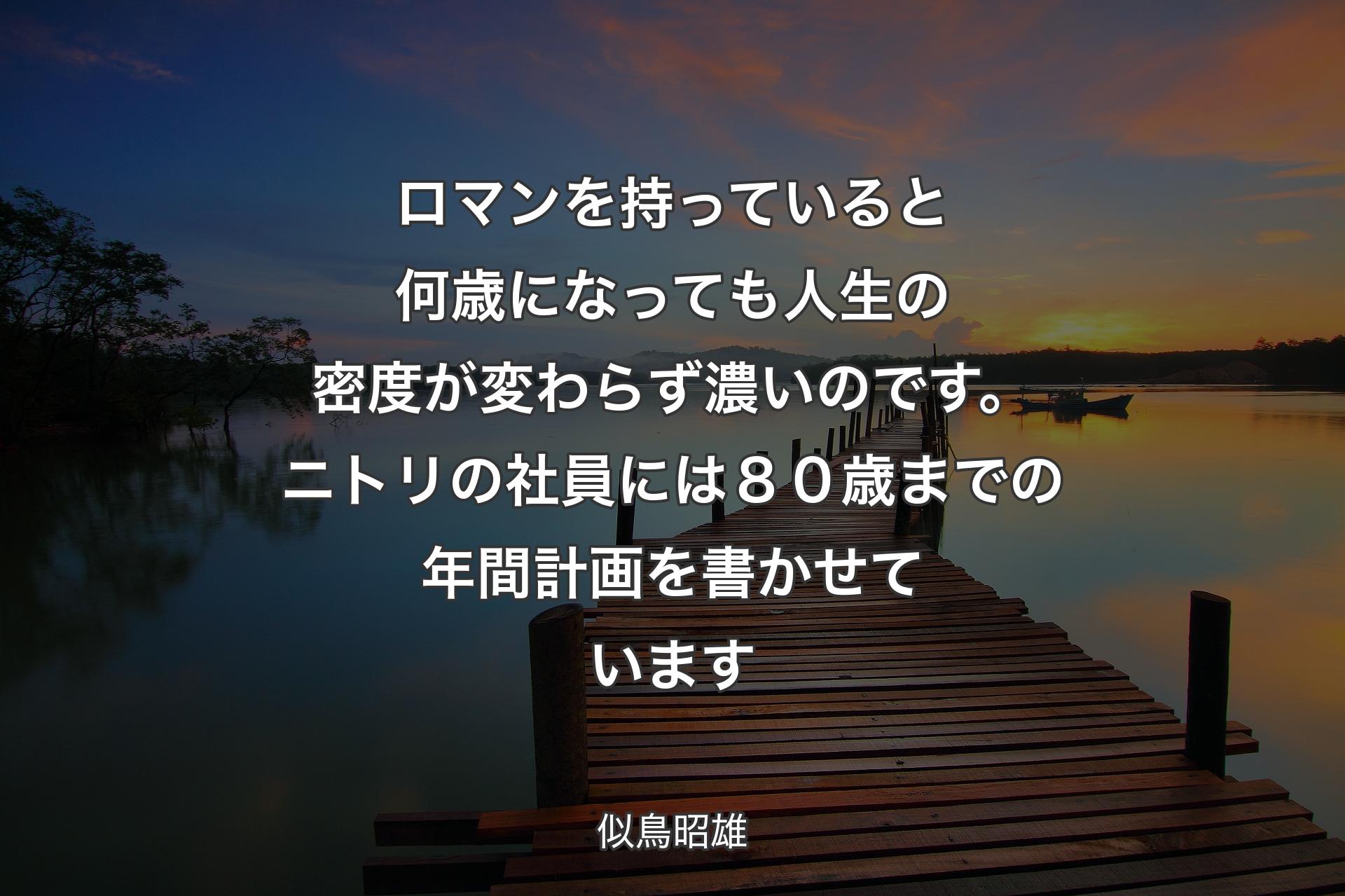 【背景3】ロマンを持っていると何歳になっても人生の密度が変わらず濃いのです。ニトリの社員には８０歳までの年間計画を書かせています - 似鳥昭雄