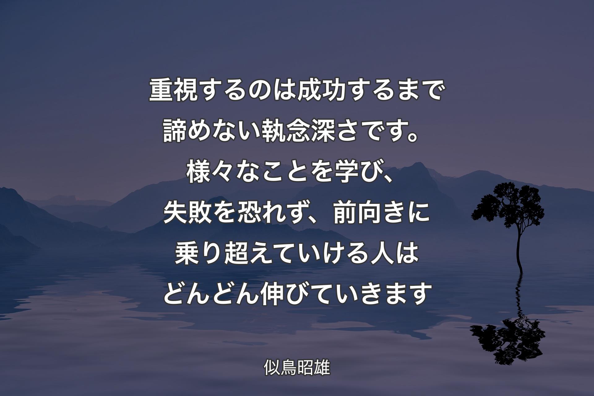 重視するのは成功するまで諦めない執念深さです。様々なことを学び、失敗を恐れず、前向きに乗り超えていける人はどんどん伸びていきます - 似鳥昭雄