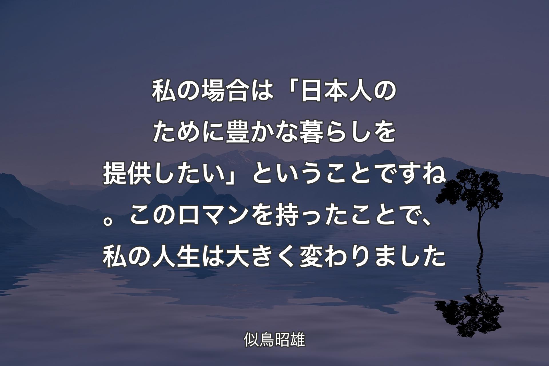 【背景4】私の場合は「日本人のために豊かな暮らしを提供したい」ということですね。このロマンを持ったことで、私の人生は大きく変わりました - 似鳥昭雄