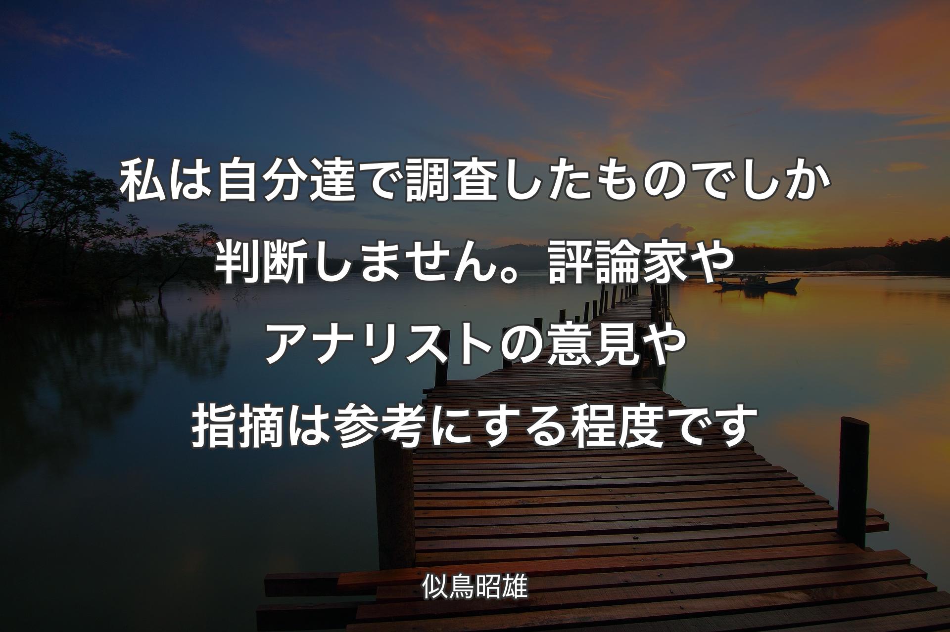 私は自分達で調査したものでしか判断しません。評論家やアナリストの意見や指摘は参考にする程度です - 似鳥昭雄