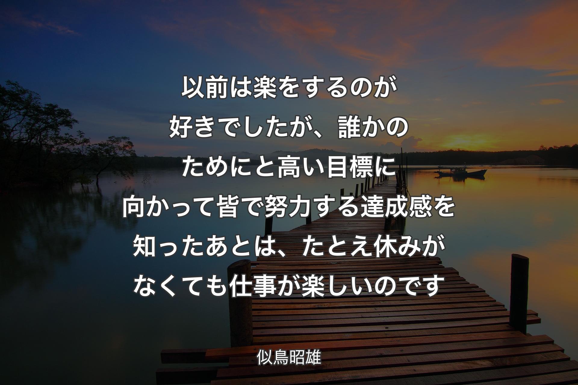 以前は楽をするのが好きでしたが、誰かのためにと高い目標に向かって皆で努力する達成感を知ったあとは、たとえ休みがなくても仕事が楽しいのです - 似鳥昭雄