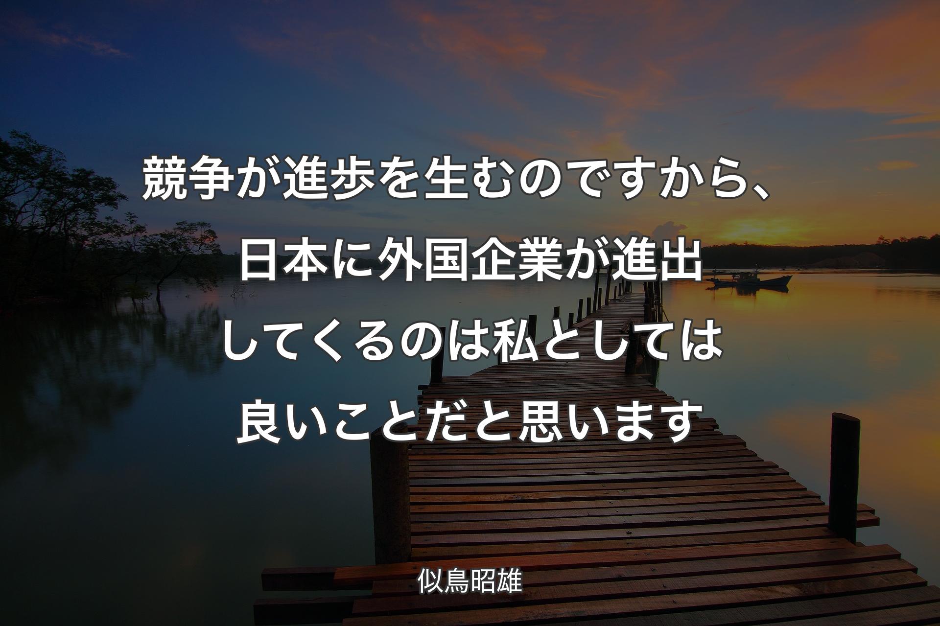 競争が進歩を生むのですから、日本に外国企業が進出してくるのは私としては良いことだと思います - 似鳥昭雄