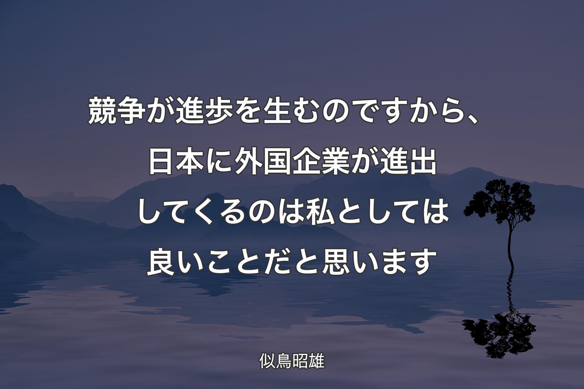 競争が進歩を生むのですから、日本に外国企業が進出してくるのは私としては良いことだと思います - 似鳥昭雄