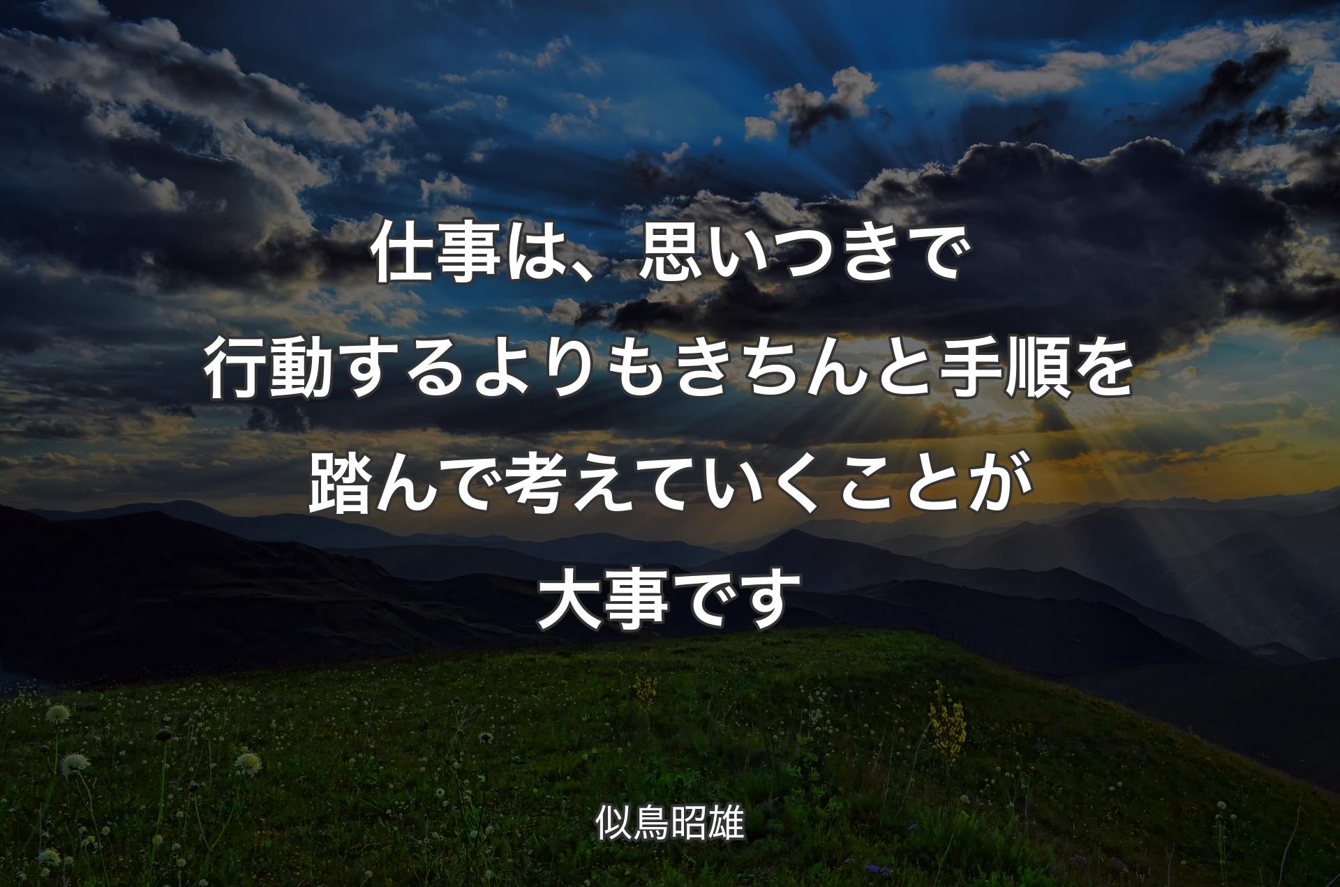 仕事は、思いつきで行動するよりもきちんと手順を踏んで考えていくことが大事です - 似鳥昭雄