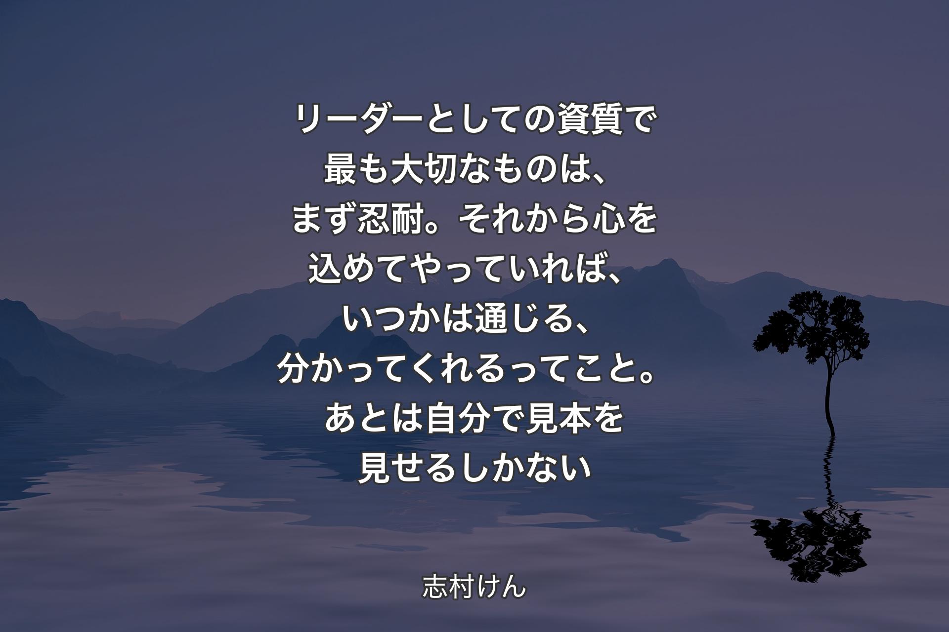 リーダーとしての�資質で最も大切なものは、まず忍耐。それから心を込めてやっていれば、いつかは通じる、分かってくれるってこと。あとは自分で見本を見せるしかない - 志村けん