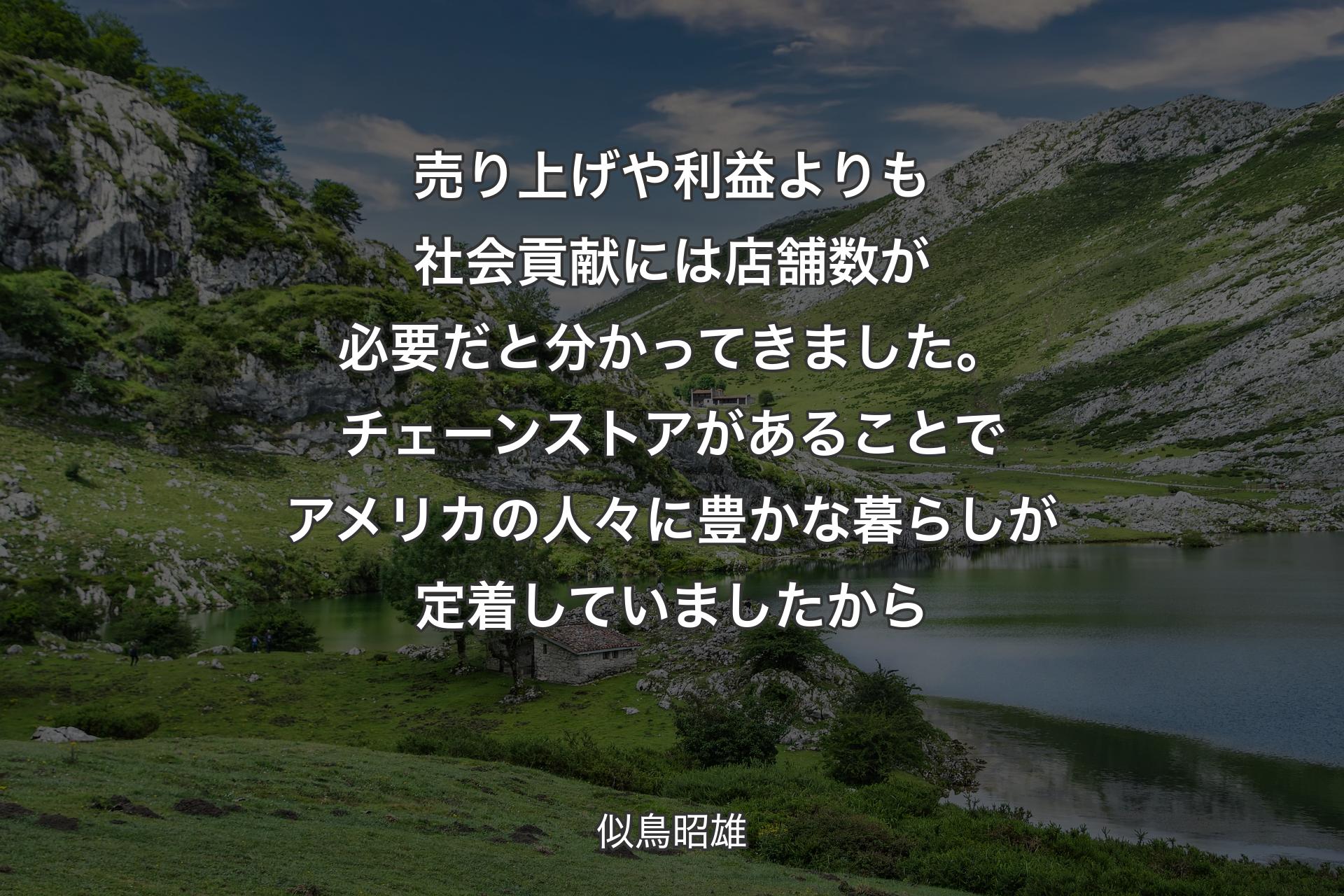 売り上げや利益よりも社会貢献には店舗数が必要だと分かってきました。チェーンストアがあることでアメリカの人々に豊かな暮らしが定着していましたから - 似鳥昭雄