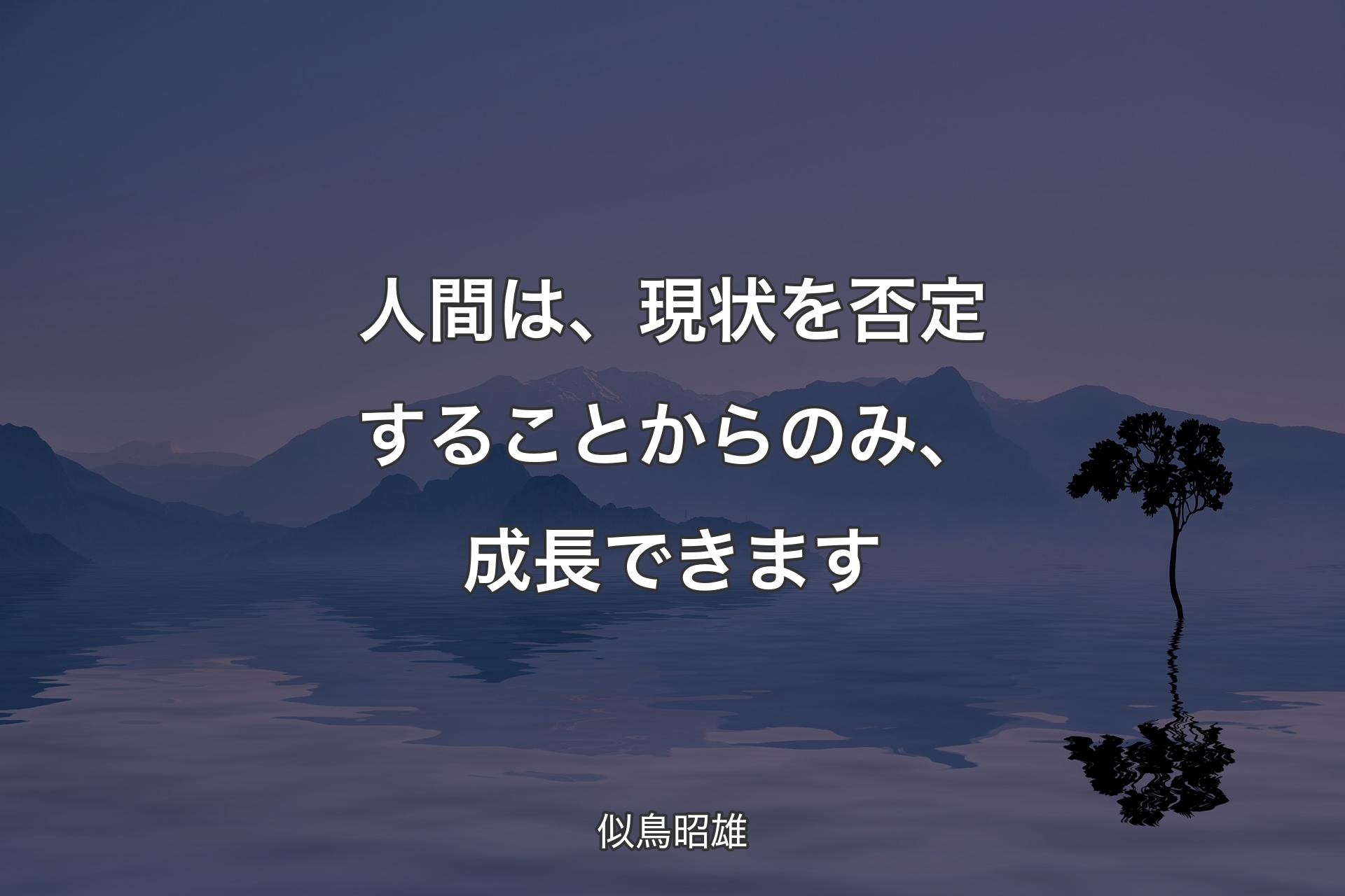 人間は、現状を否定することからのみ、成長できます - 似鳥昭雄