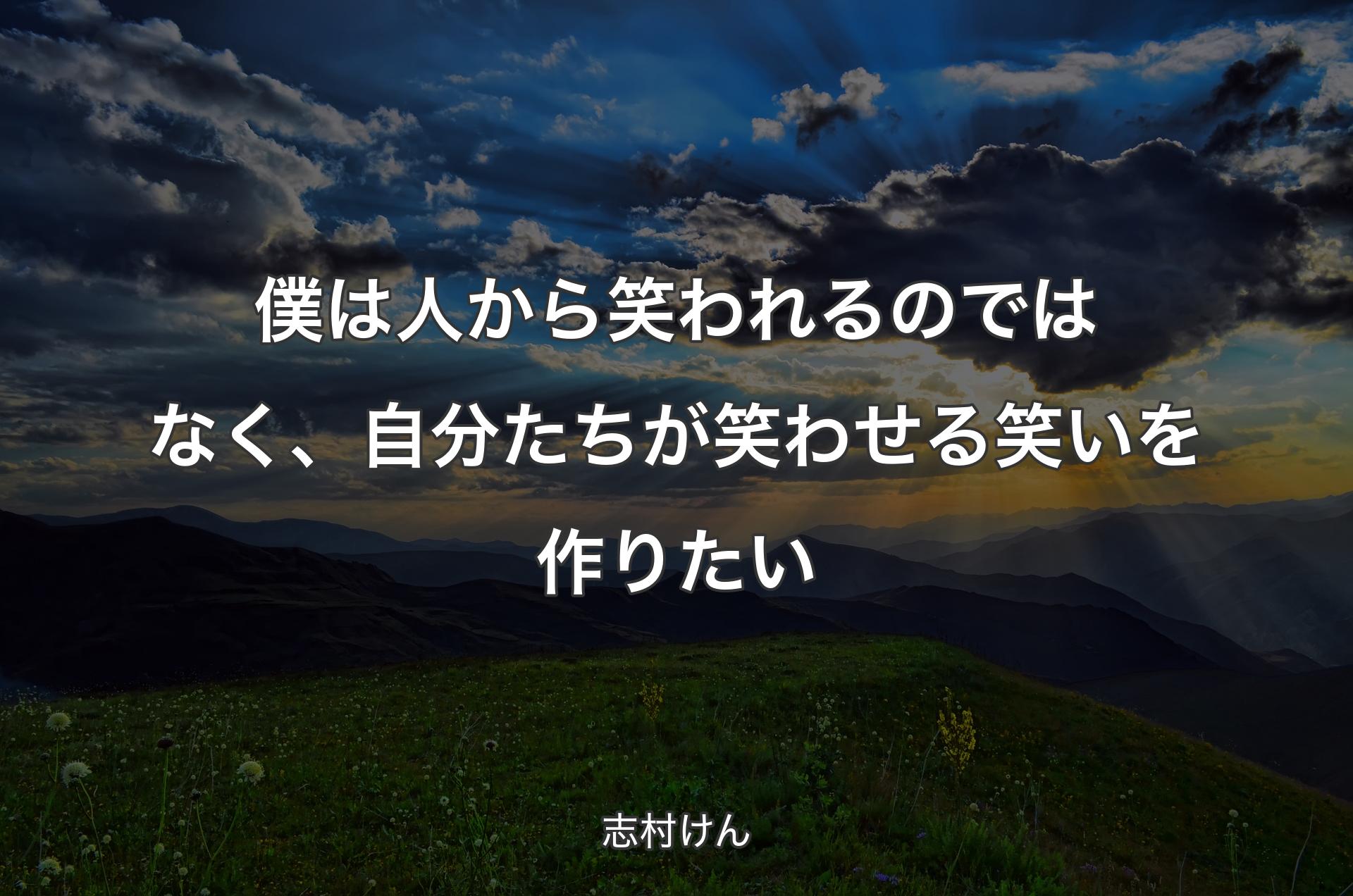 僕は人から笑われるのではなく、自分たちが笑わせる笑いを作りたい - 志村けん