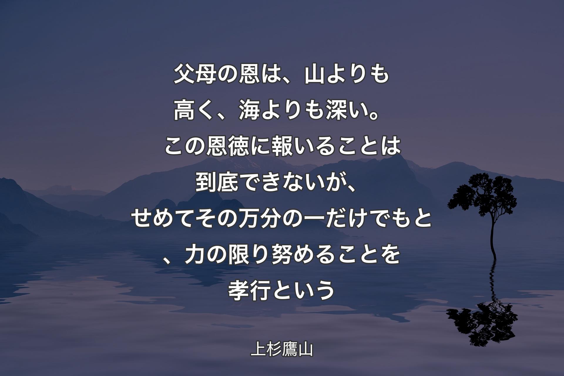 【背景4】父母の恩は、山よりも高く、海よりも深い。この恩徳に報いることは到底できないが、せめてその万分の一だけでもと、力の限り努めることを孝行という - 上杉鷹山