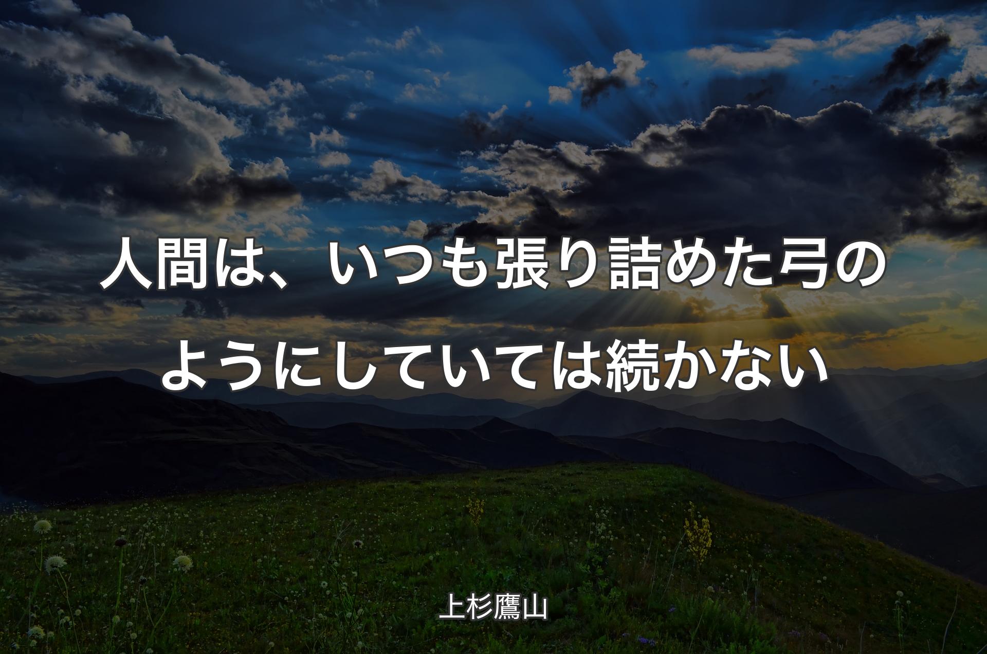 人間は、いつも張り詰めた弓のようにしていては続かない - 上杉鷹山