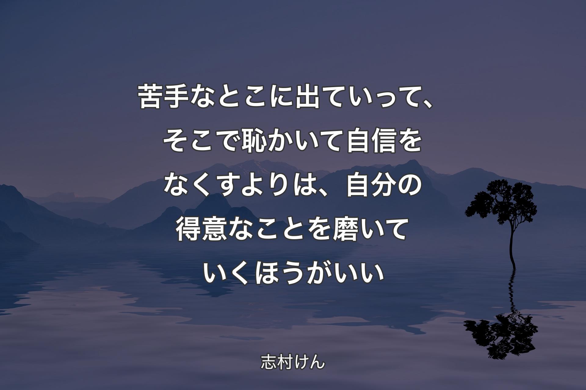 【背景4】苦手なとこに出ていって、そこで恥かいて自信をなくすよりは、自分の得意なことを磨いていくほうがいい - 志村けん