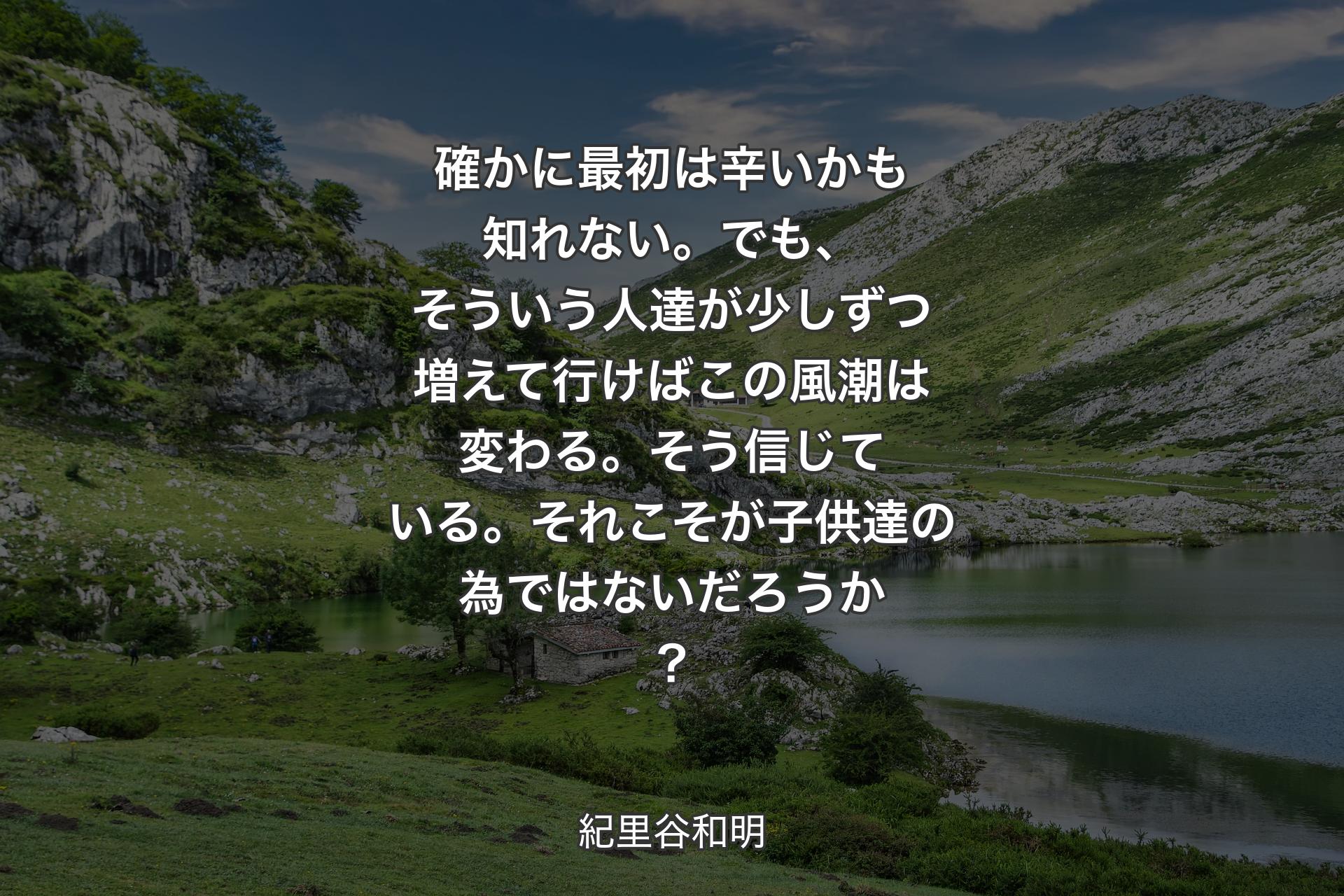 【背景1】確かに最初は辛いかも知れない。でも、そういう人達が少しずつ増えて行けばこの風潮は変わる。そう信じている。それこそが子供達の為ではないだろうか？ - 紀里谷和明