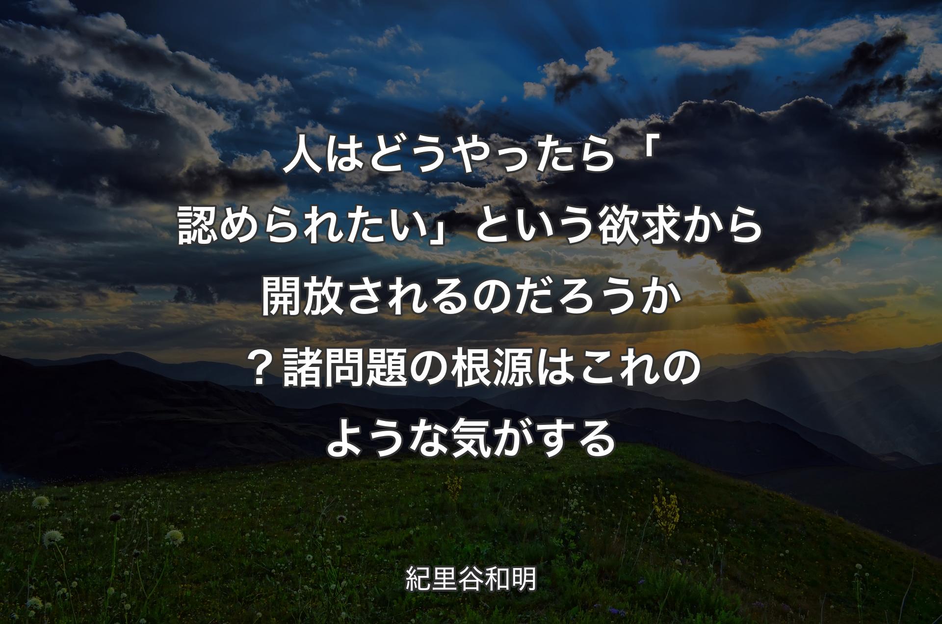 人はどうやったら「��認められたい」という欲求から開放されるのだろうか？ 諸問題の根源はこれのような気がする - 紀里谷和明