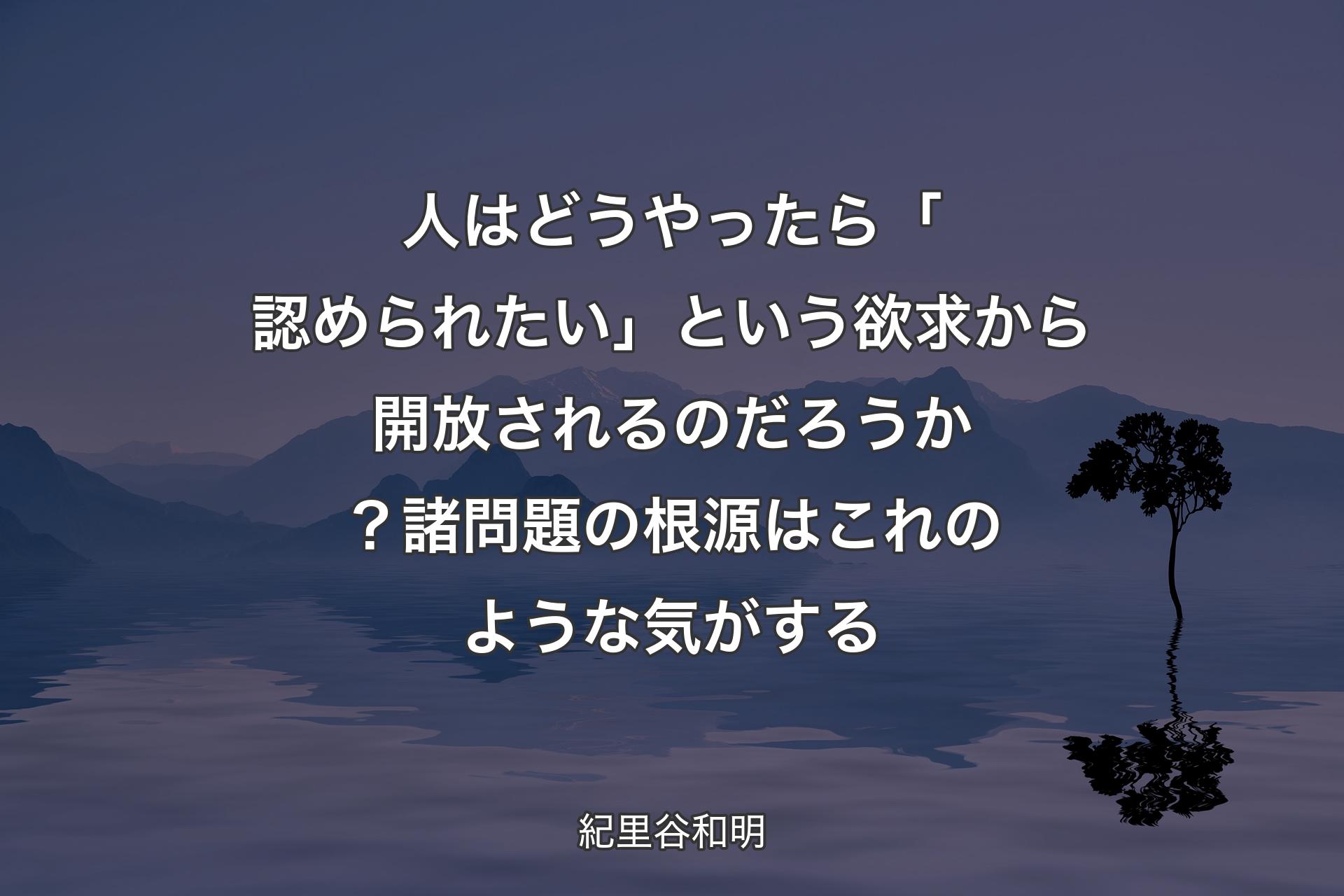 【背景4】人はどうやったら「認められたい」という欲求から開放されるのだろうか？ 諸問題の根源はこれのような気がする - 紀里谷和明