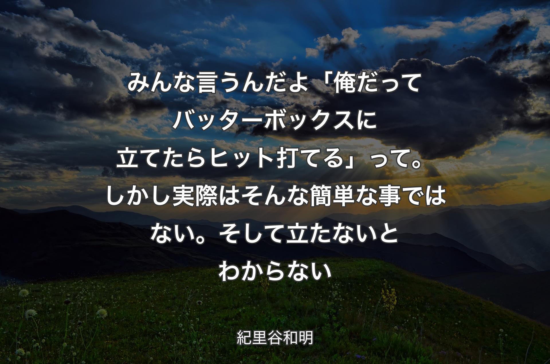 みんな言うんだよ「俺だってバッターボックスに立てたらヒット打てる」って。しかし実際はそんな簡単な事ではない。そして立たないとわからない - 紀里谷和明