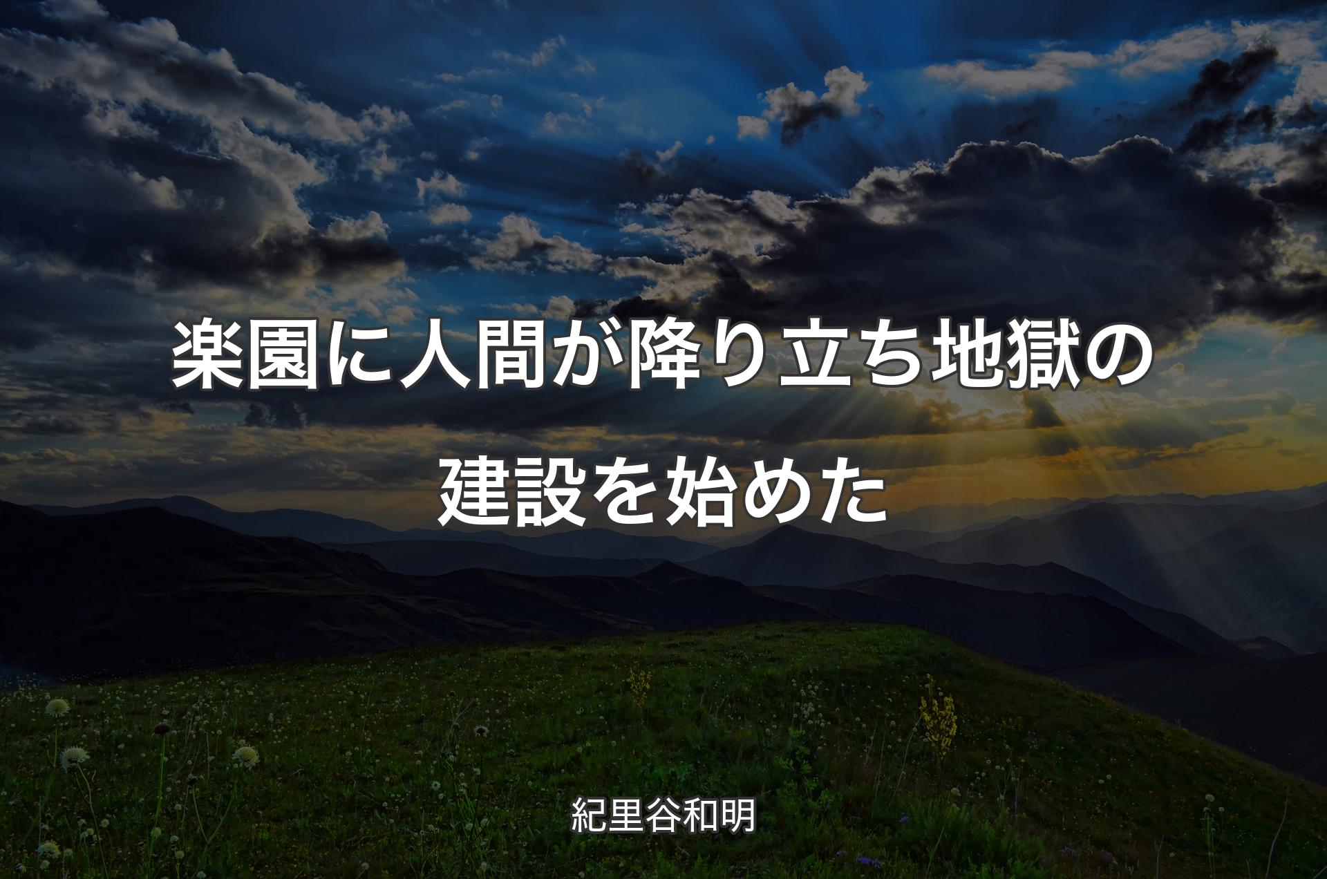 楽園に人間が降り立ち地獄の建設を始めた - 紀里谷和明