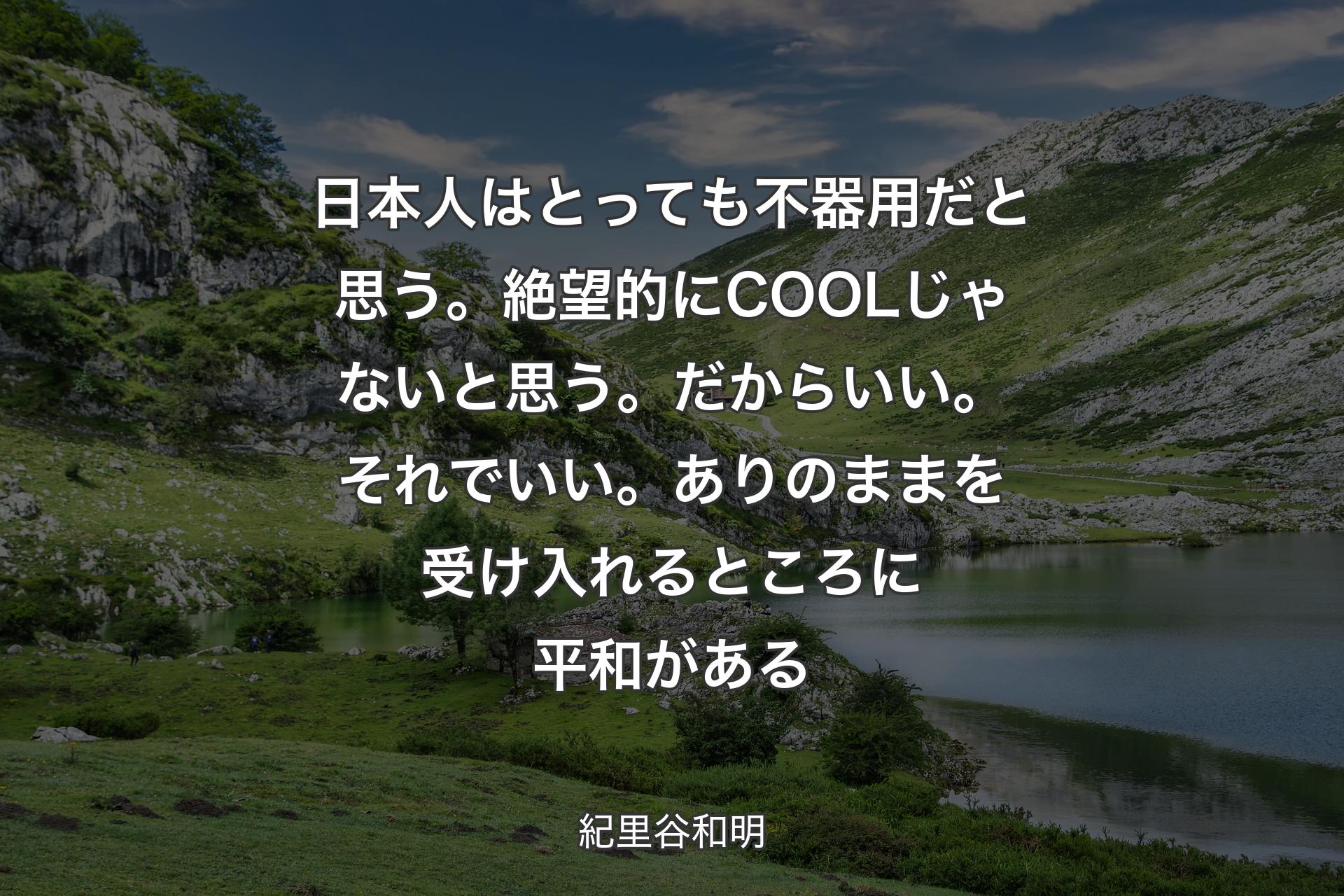 日本人はとっても不器用だと思う。絶望的にCOOLじゃないと思う。だからいい。それでいい。ありのままを受け入れるところに平和がある - 紀里谷和明