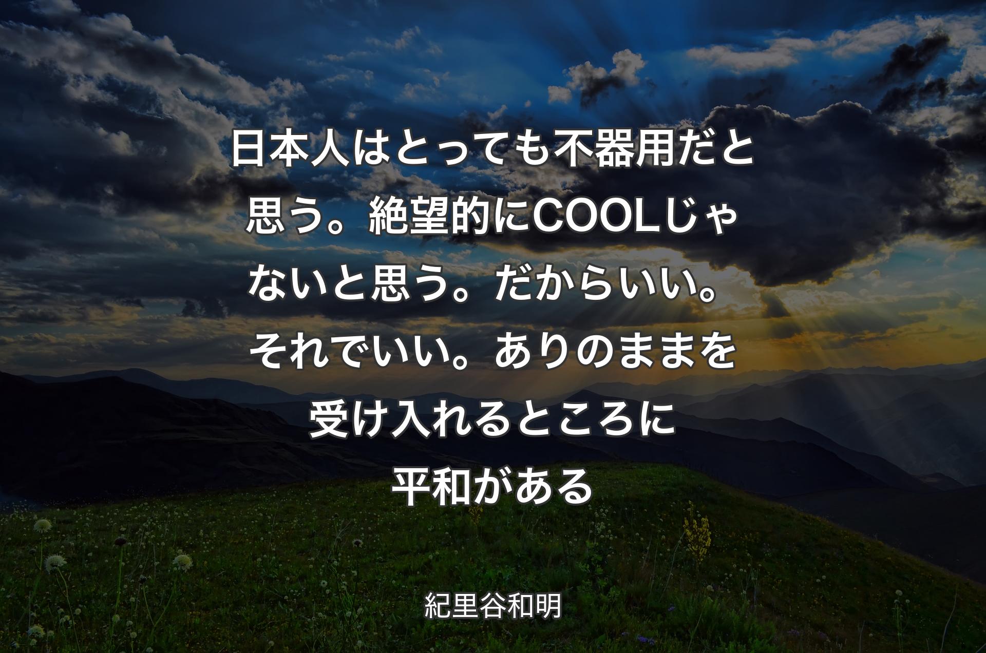 日本人はとっても不器用だと思う。絶望的にCOOLじゃないと思う。だからいい。それでいい。ありのままを受け入れるところに平和がある - 紀里谷和明