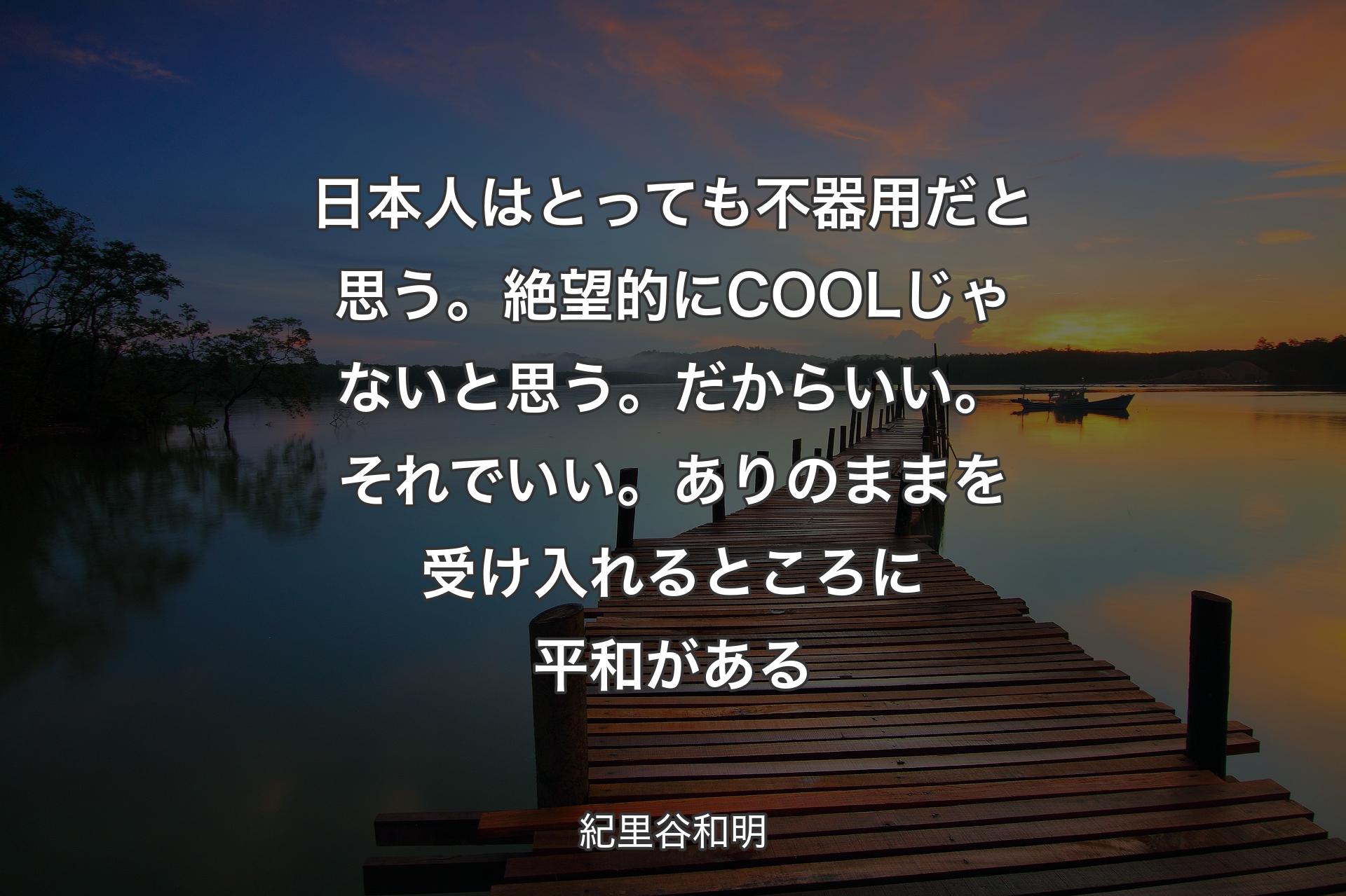 日本人はとっても不器用だと思う。絶望的にCOOLじゃないと思う。だからいい。それでいい。ありのままを受け入れるところに平和がある - 紀里谷和明