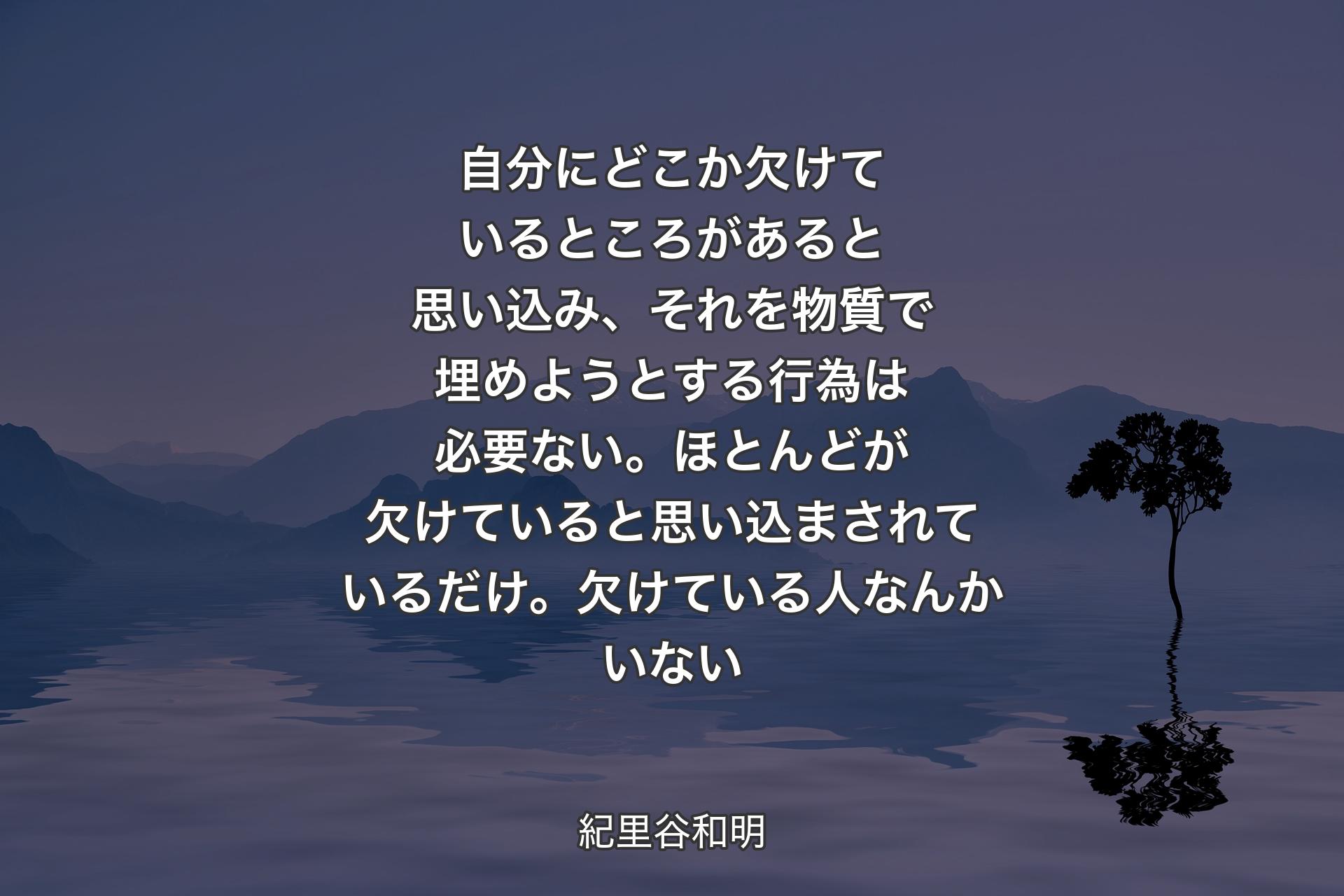 【背景4】自分にどこか欠けているところがあると思い込み、それを物質で埋めようとする行為は必要ない。ほとんどが欠けていると思い込まされているだけ。欠けている人なんかいない - 紀里谷和明