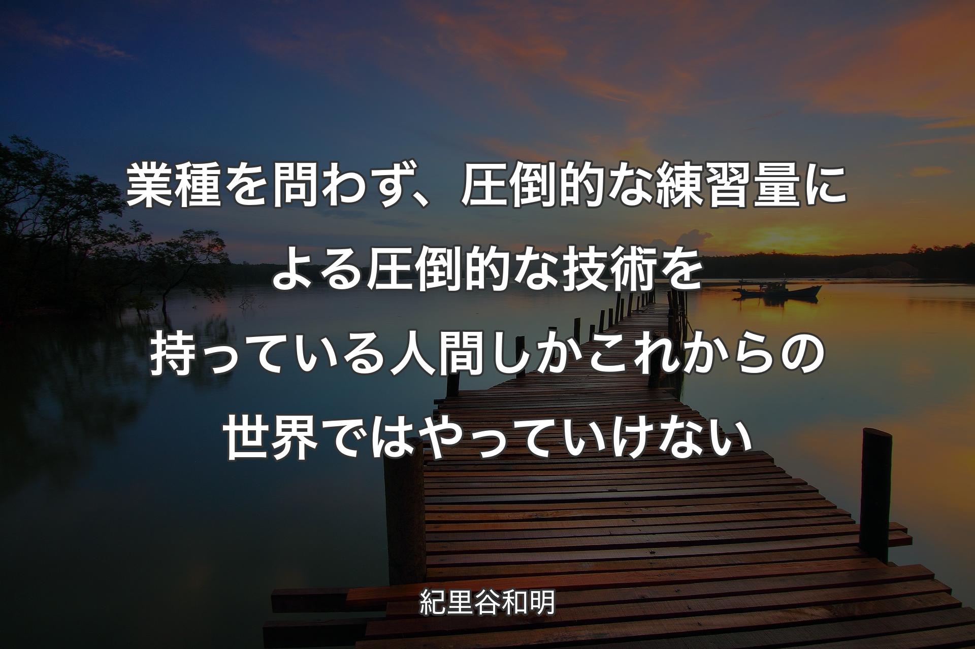 【背景3】業種を問わず、圧倒的な練習量による圧倒的な技術を持っている人間しかこれからの世界ではやっていけない - 紀里谷和明