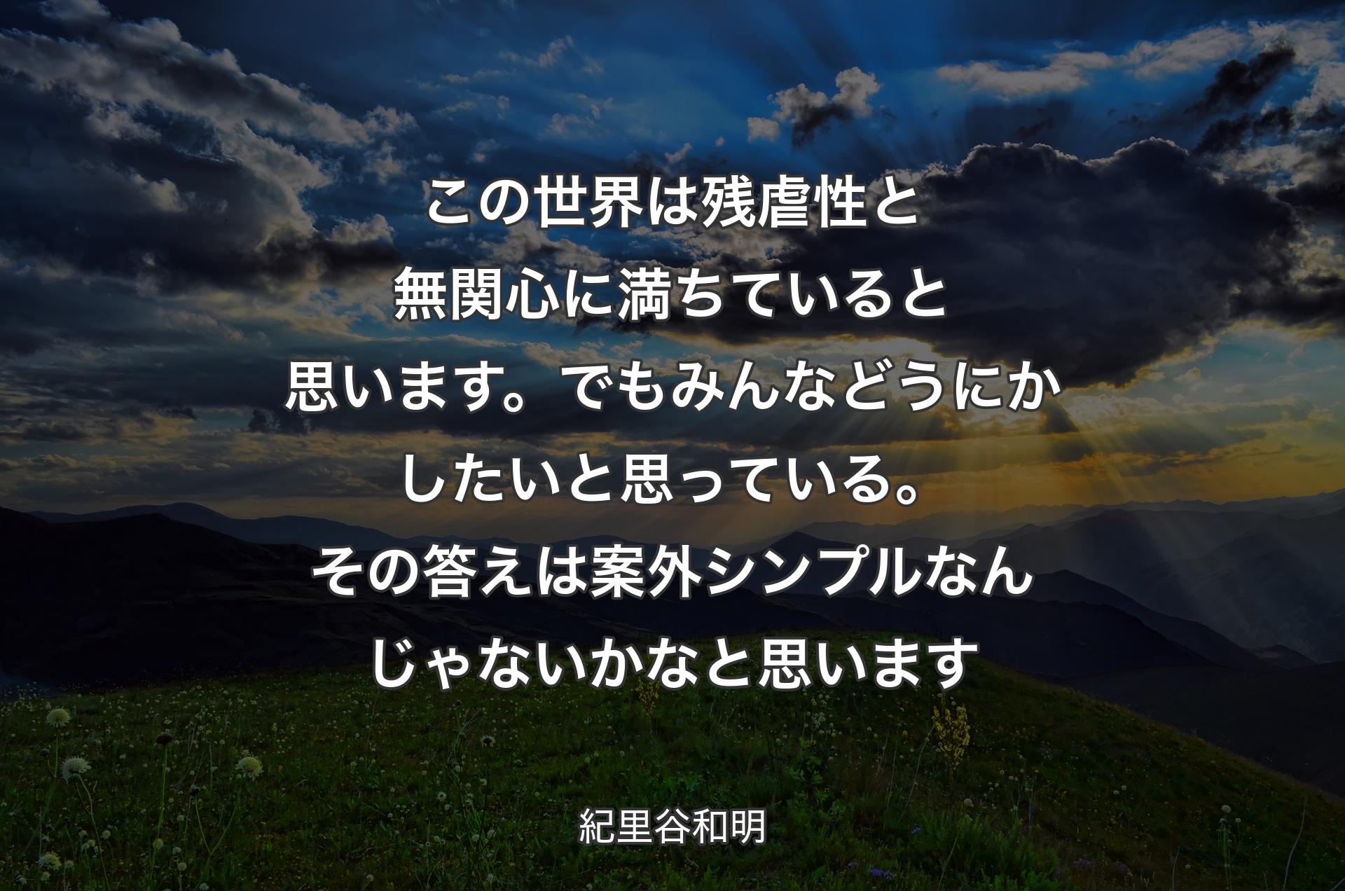 この世界は残虐性と無関心に満ちていると思います。でもみんなどうにかしたいと思っている。その答えは案外シンプルなんじゃないかなと思います - 紀里谷和明