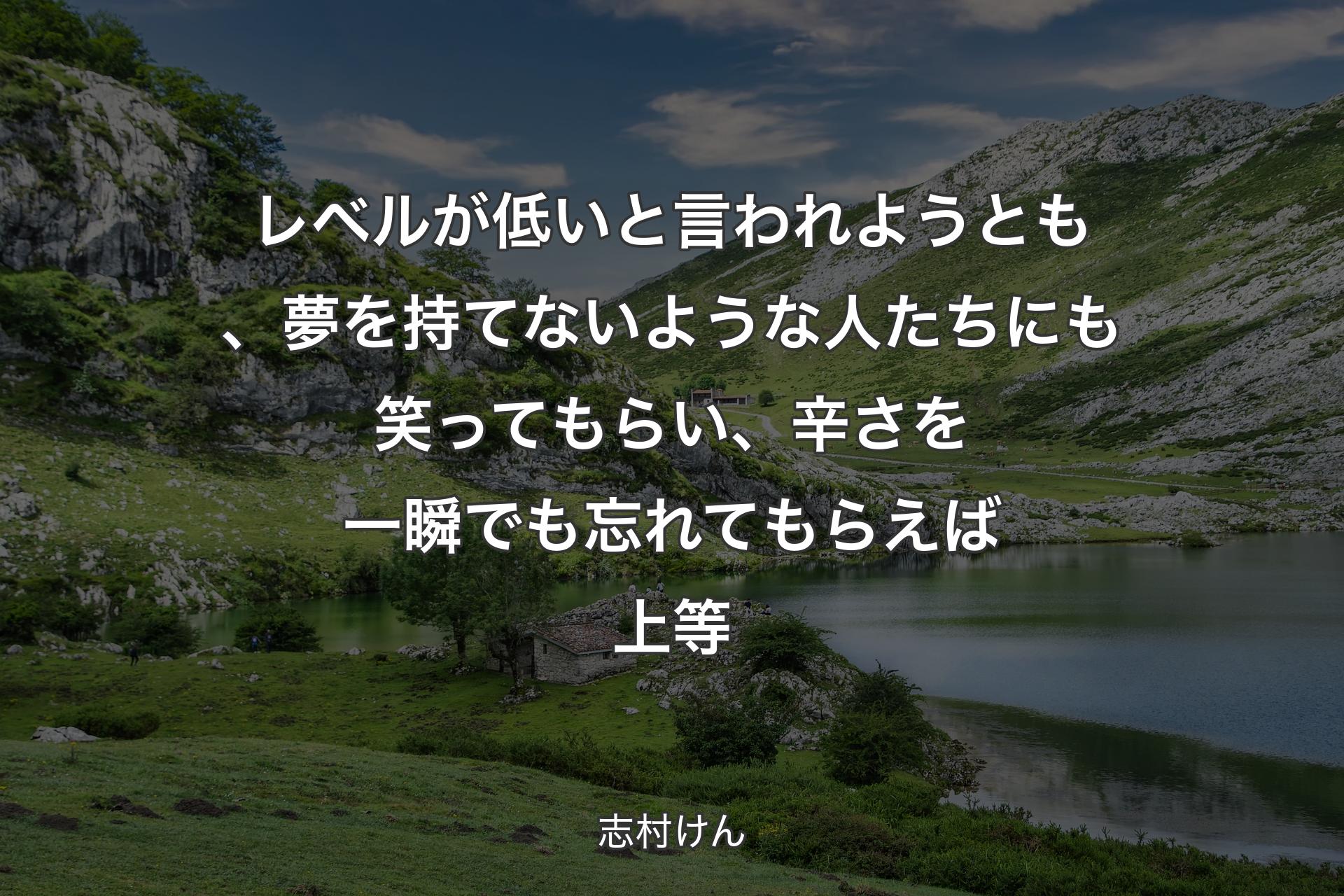 【背景1】レベルが低いと言われようとも、夢を持てないような人たちにも笑ってもらい、辛さを一瞬でも忘れてもらえば上等 - 志村けん