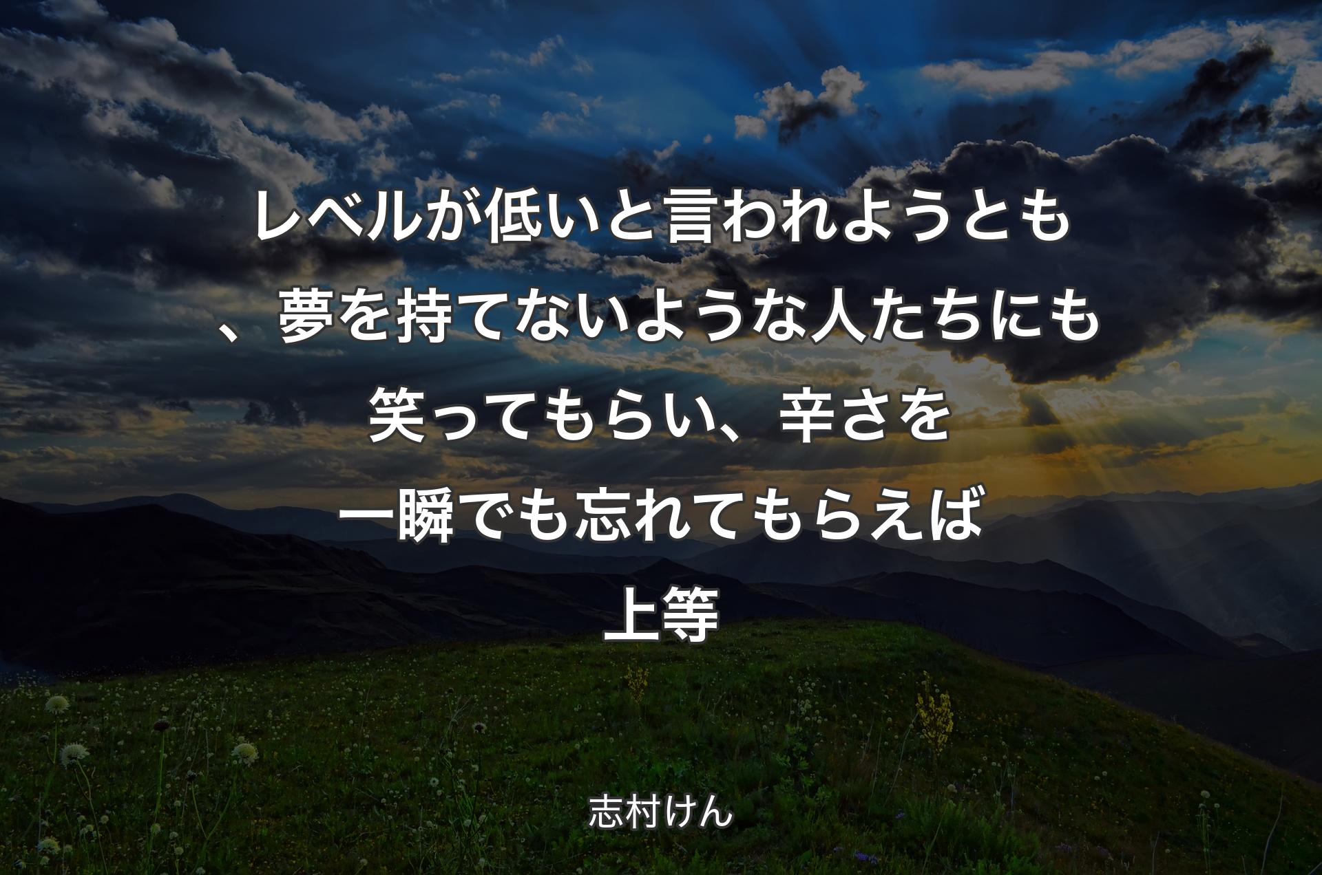 レベルが低いと言われようとも、夢を持てないような人たちにも笑ってもらい、辛さを一瞬でも忘れてもらえば上等 - 志村けん