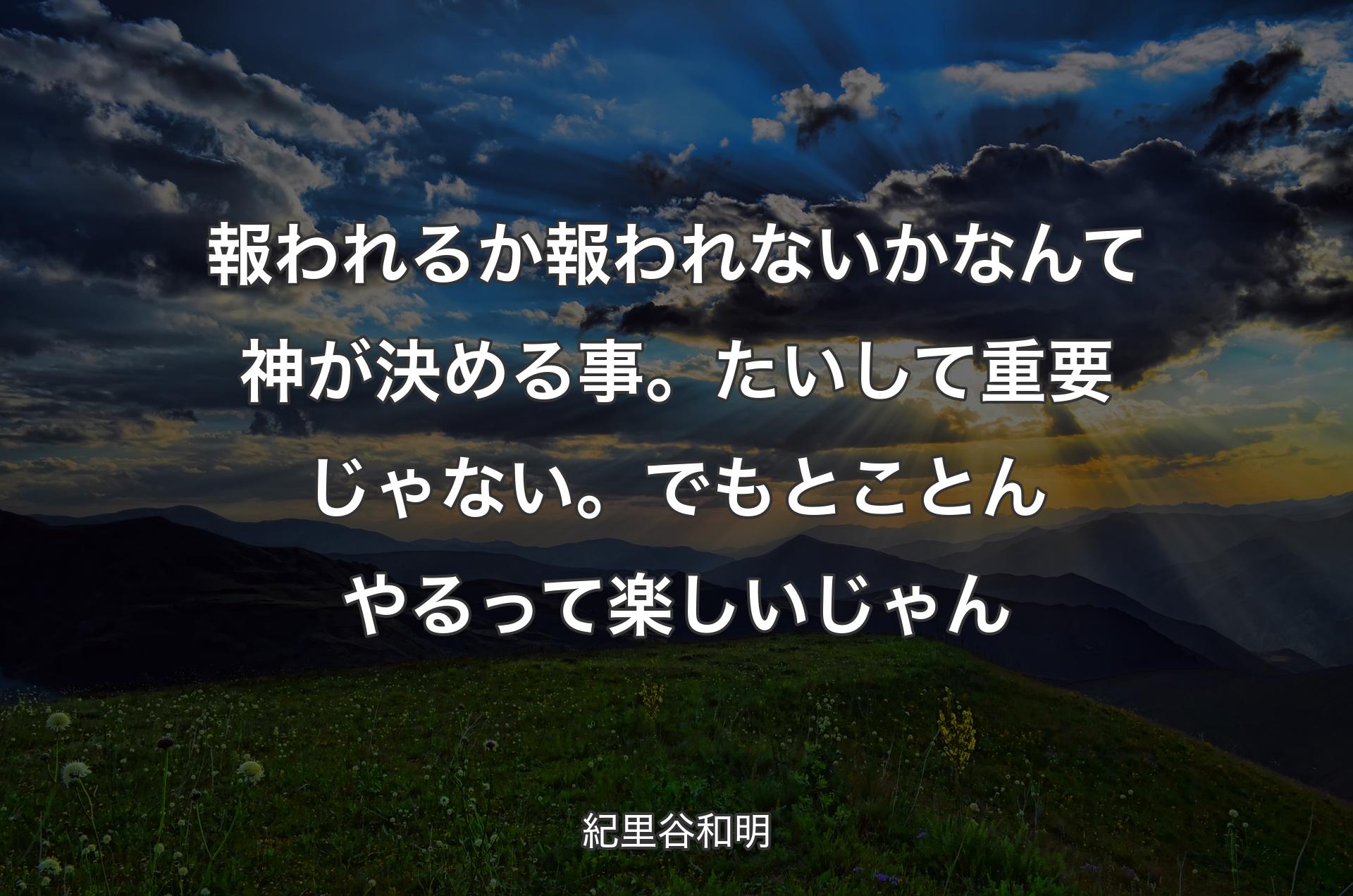 報われるか報われないかなんて神が決める事。たいして重要じゃない。でもとことんやるって楽しいじゃん - 紀里谷和明