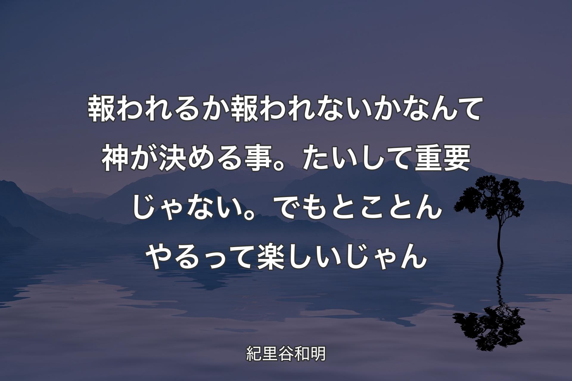 報われるか報われないかなんて神が決める事。たいして重要じゃない。でもとことんやるって楽しいじゃん - 紀里谷和明